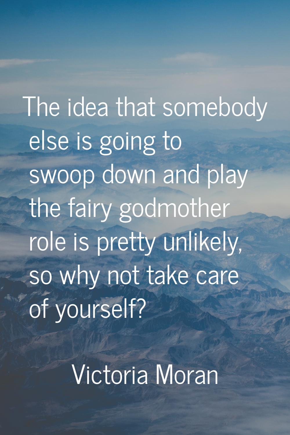 The idea that somebody else is going to swoop down and play the fairy godmother role is pretty unli