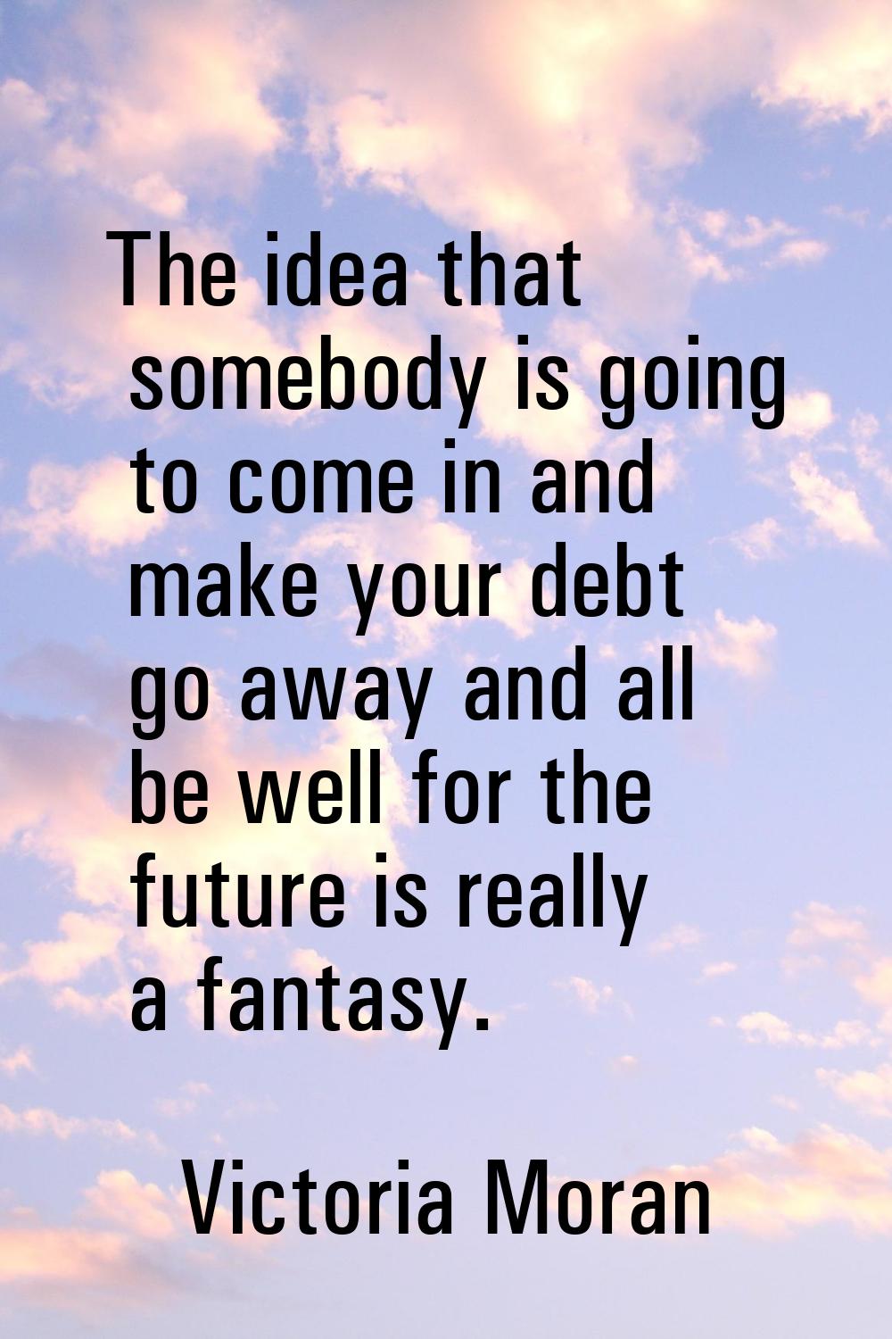 The idea that somebody is going to come in and make your debt go away and all be well for the futur