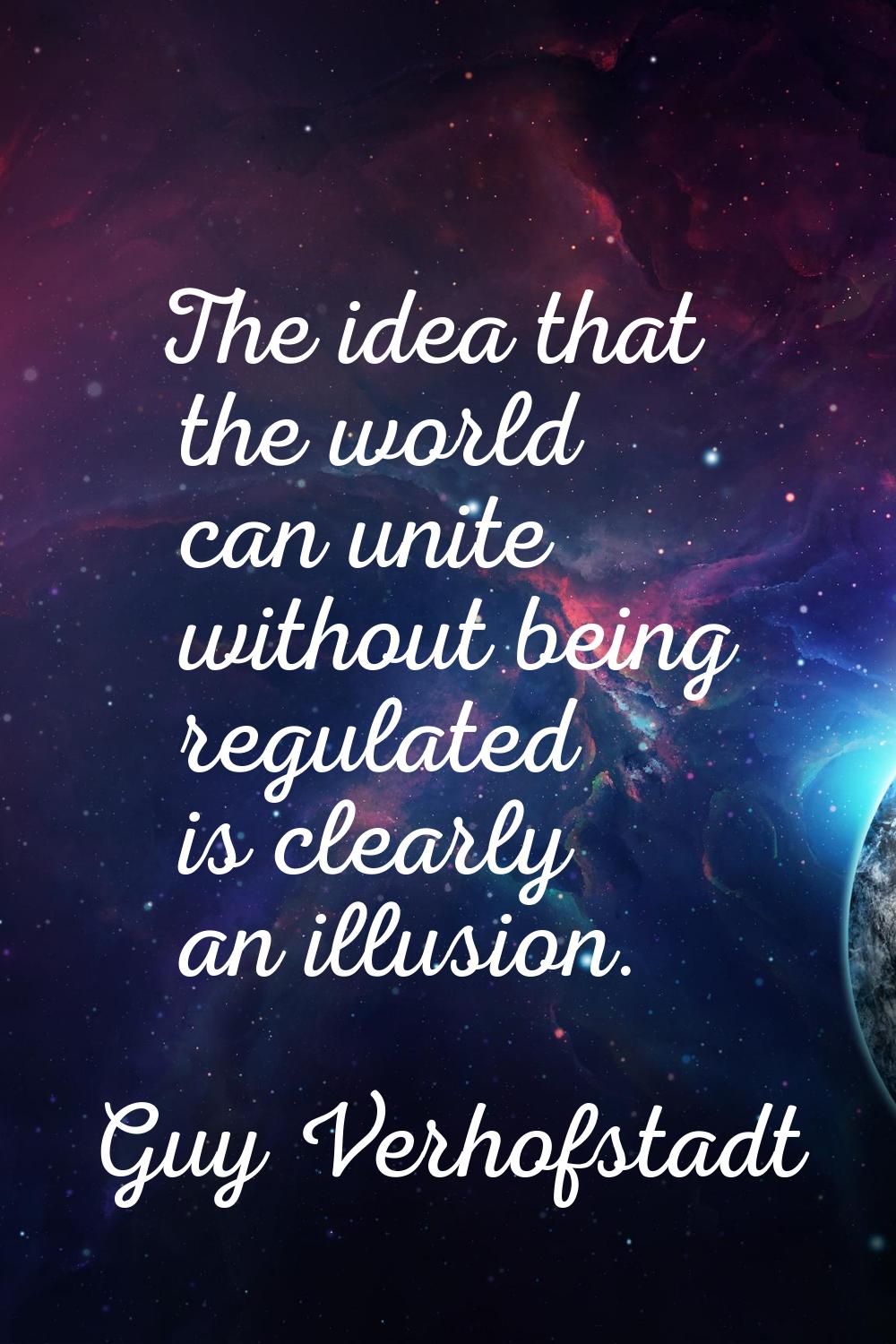 The idea that the world can unite without being regulated is clearly an illusion.