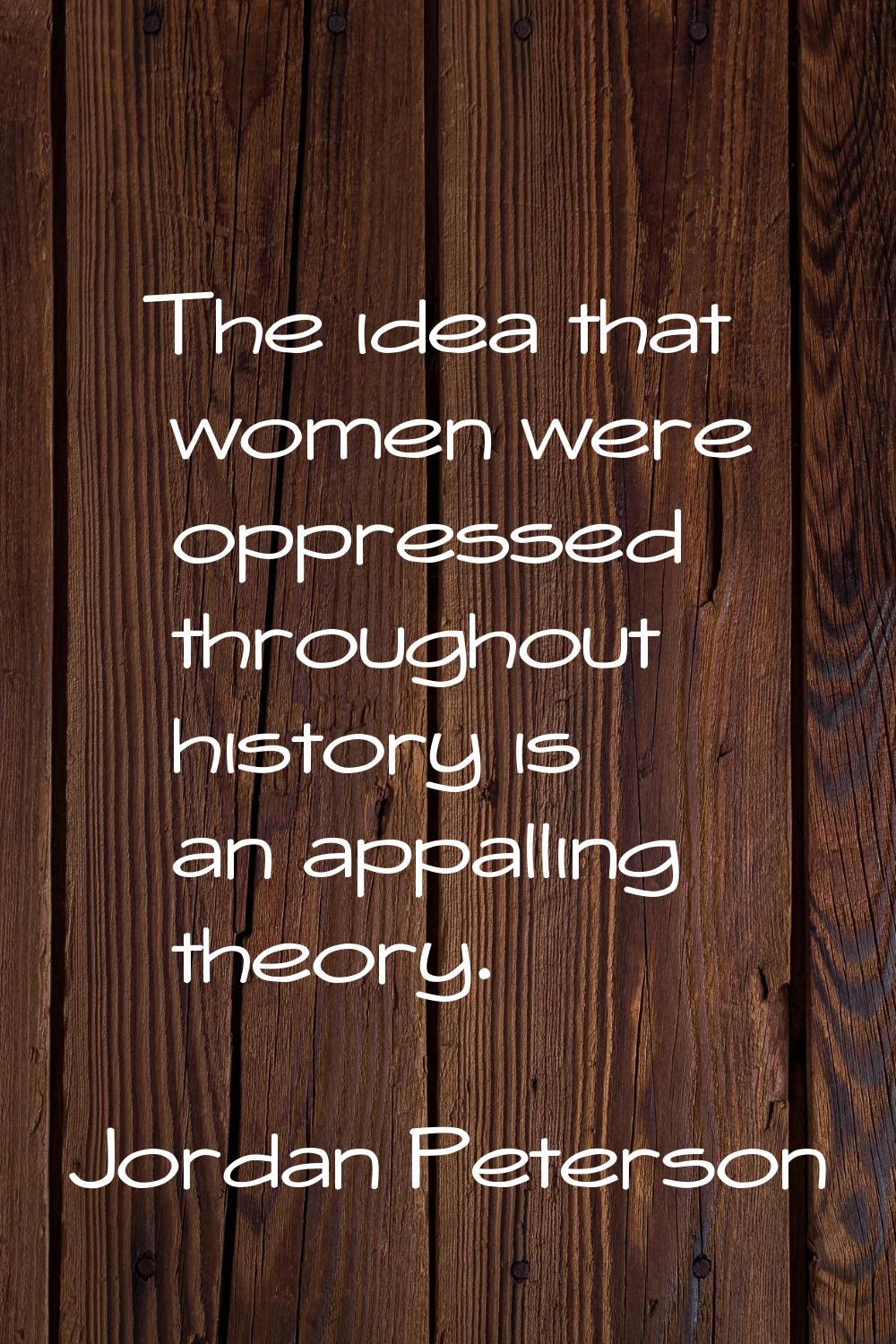 The idea that women were oppressed throughout history is an appalling theory.