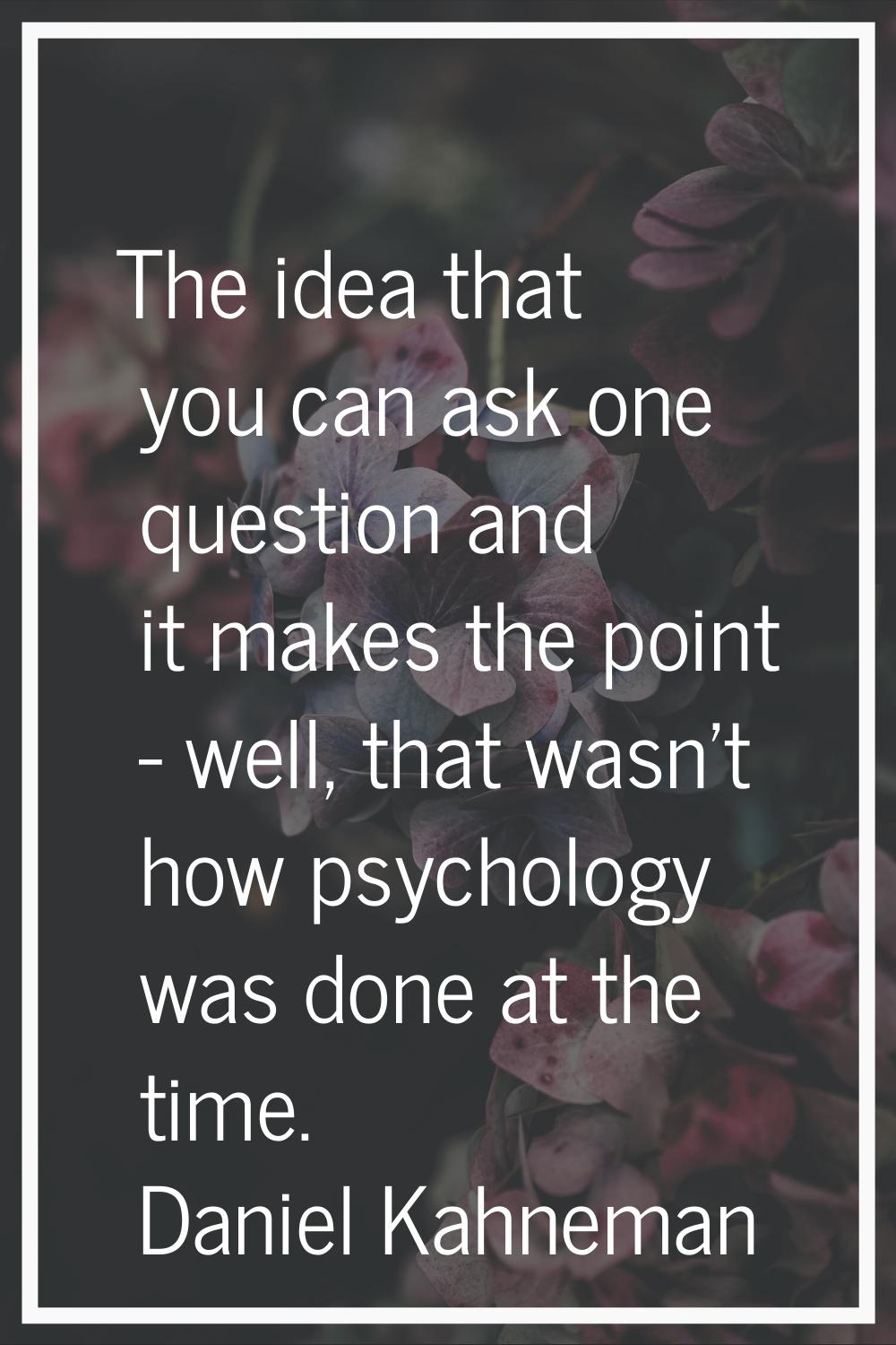 The idea that you can ask one question and it makes the point - well, that wasn't how psychology wa