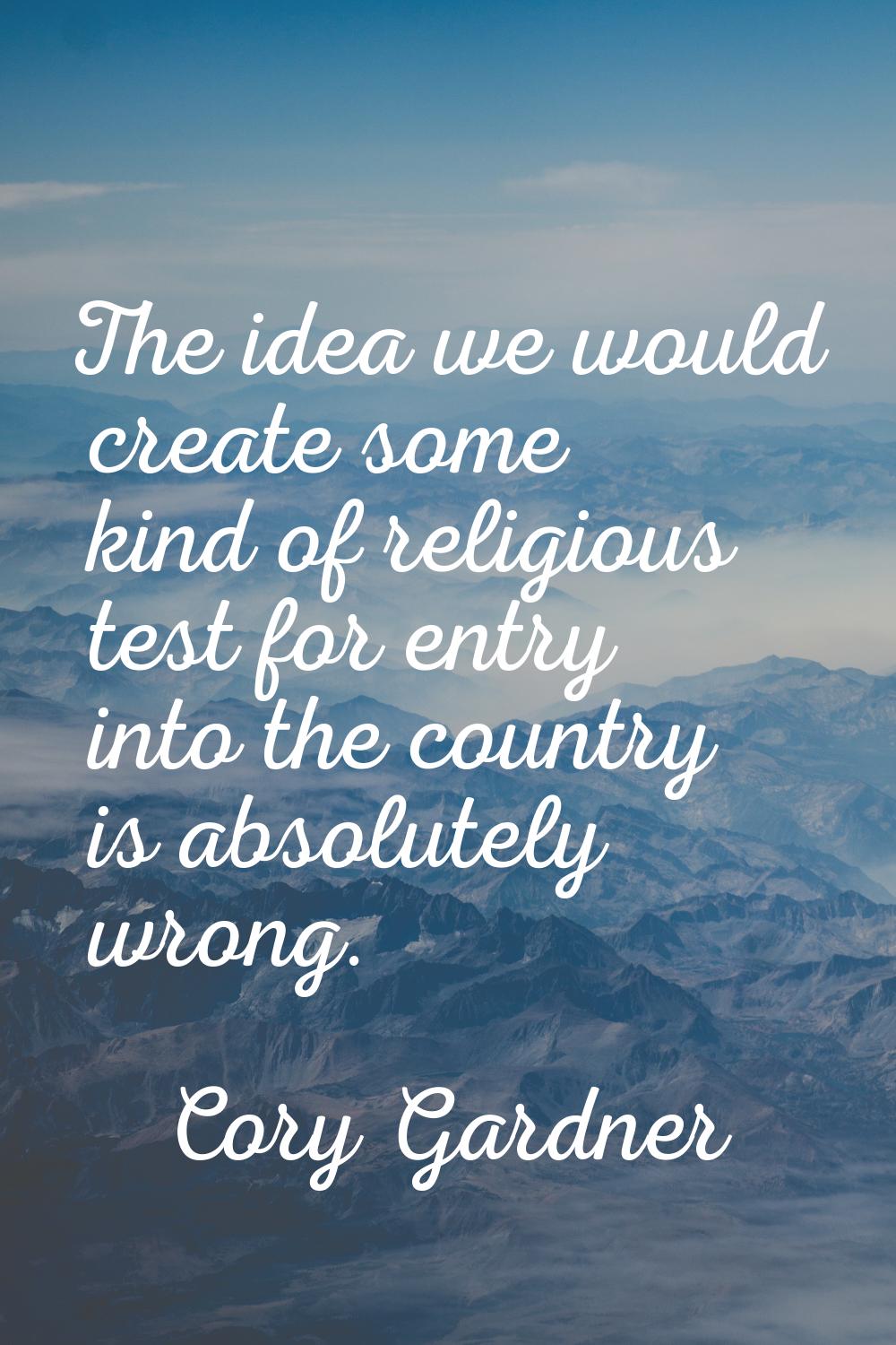 The idea we would create some kind of religious test for entry into the country is absolutely wrong