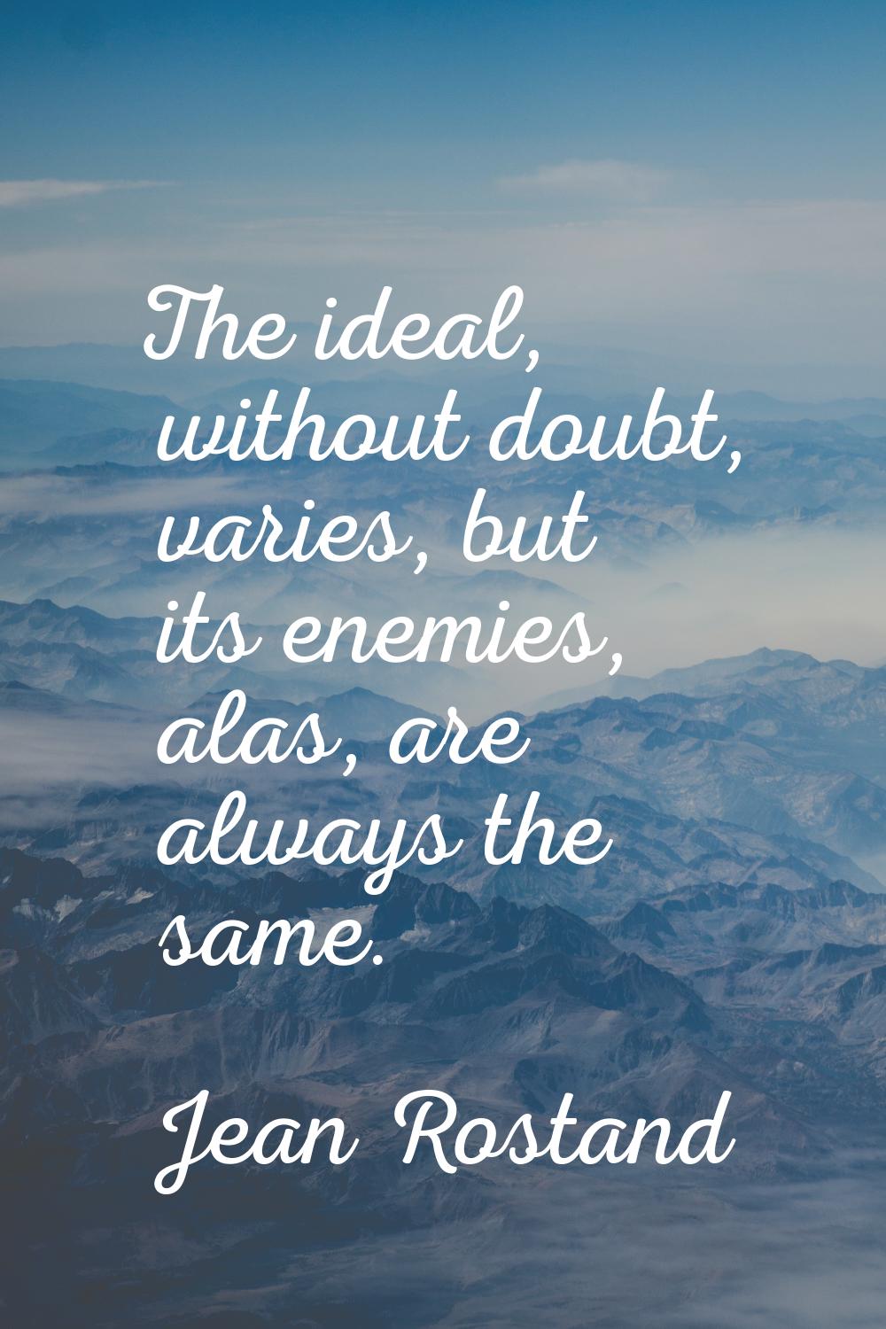The ideal, without doubt, varies, but its enemies, alas, are always the same.