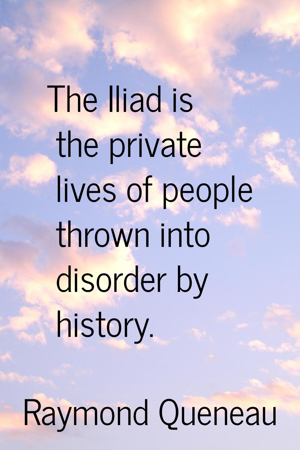 The Iliad is the private lives of people thrown into disorder by history.
