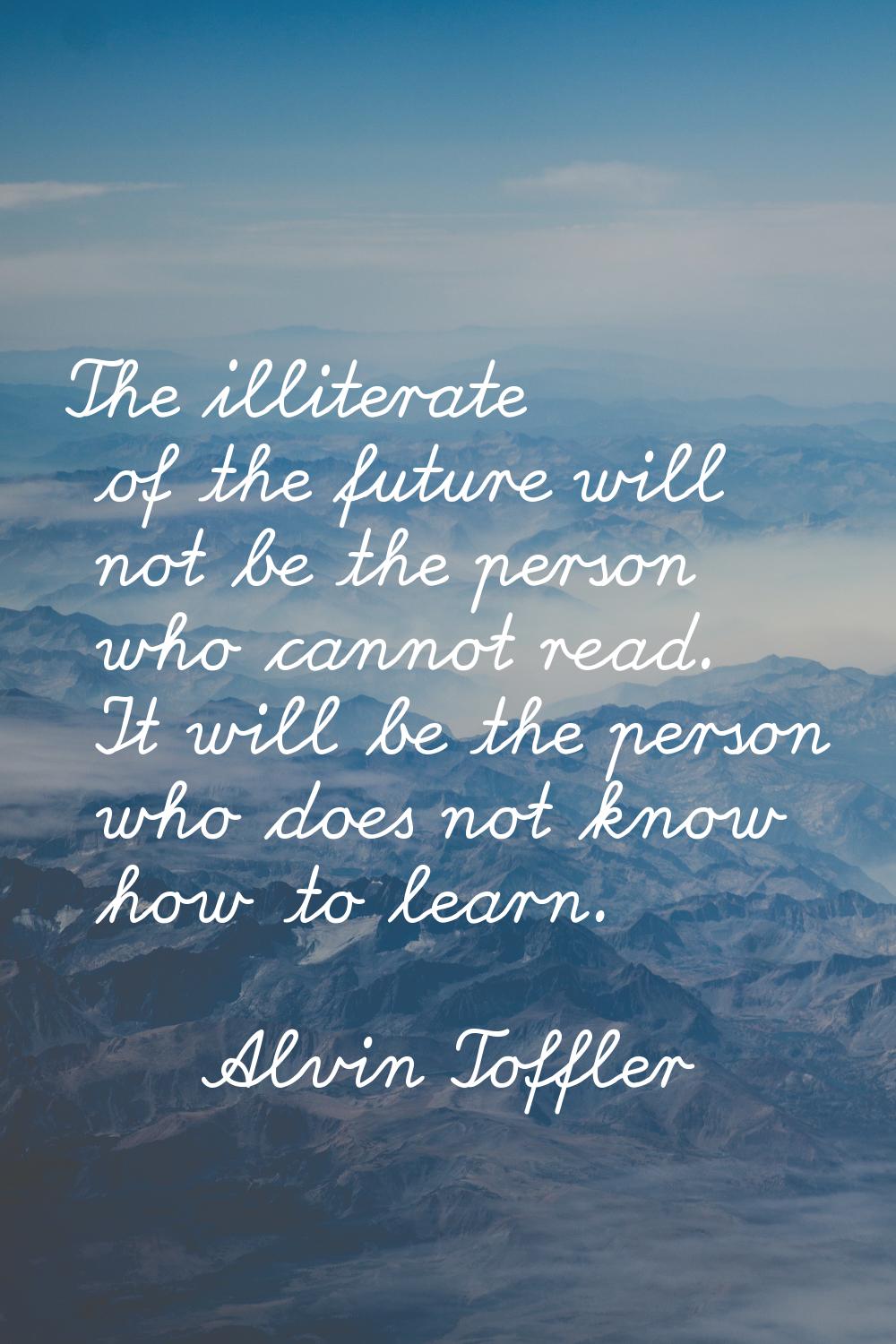 The illiterate of the future will not be the person who cannot read. It will be the person who does