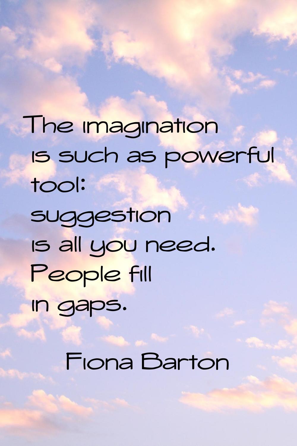 The imagination is such as powerful tool: suggestion is all you need. People fill in gaps.