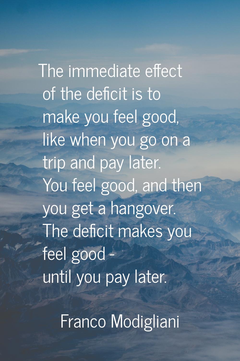 The immediate effect of the deficit is to make you feel good, like when you go on a trip and pay la