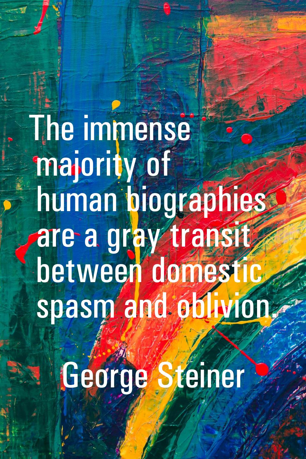 The immense majority of human biographies are a gray transit between domestic spasm and oblivion.