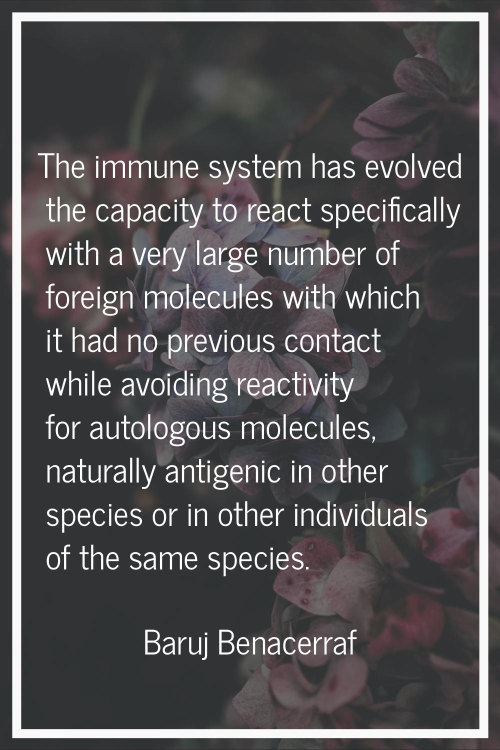 The immune system has evolved the capacity to react specifically with a very large number of foreig
