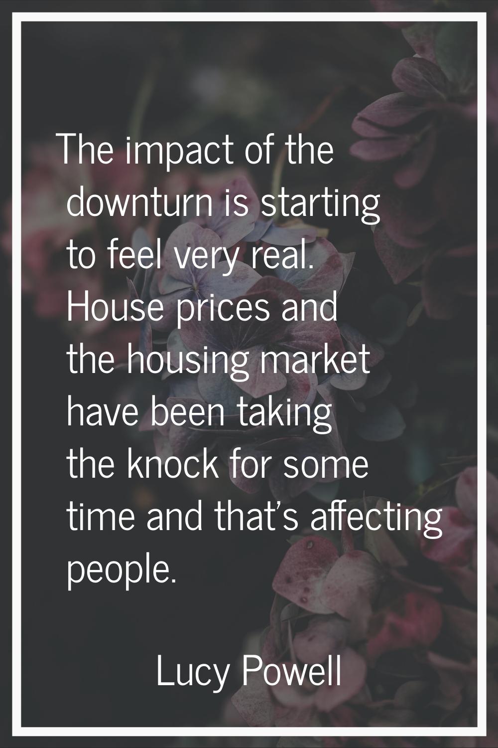 The impact of the downturn is starting to feel very real. House prices and the housing market have 