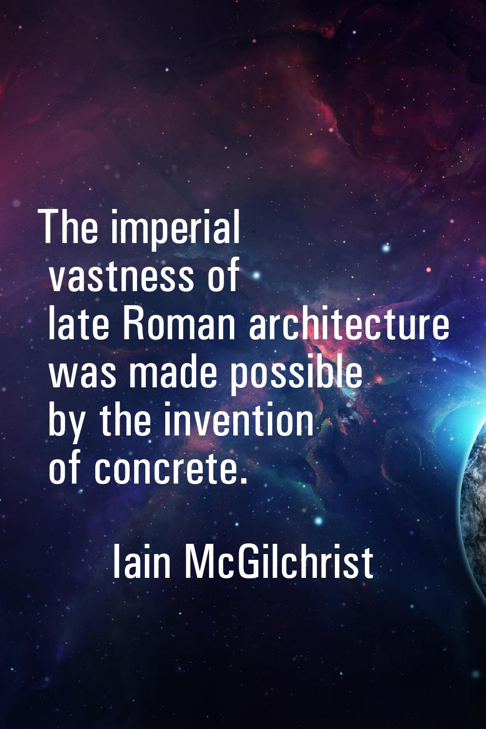 The imperial vastness of late Roman architecture was made possible by the invention of concrete.