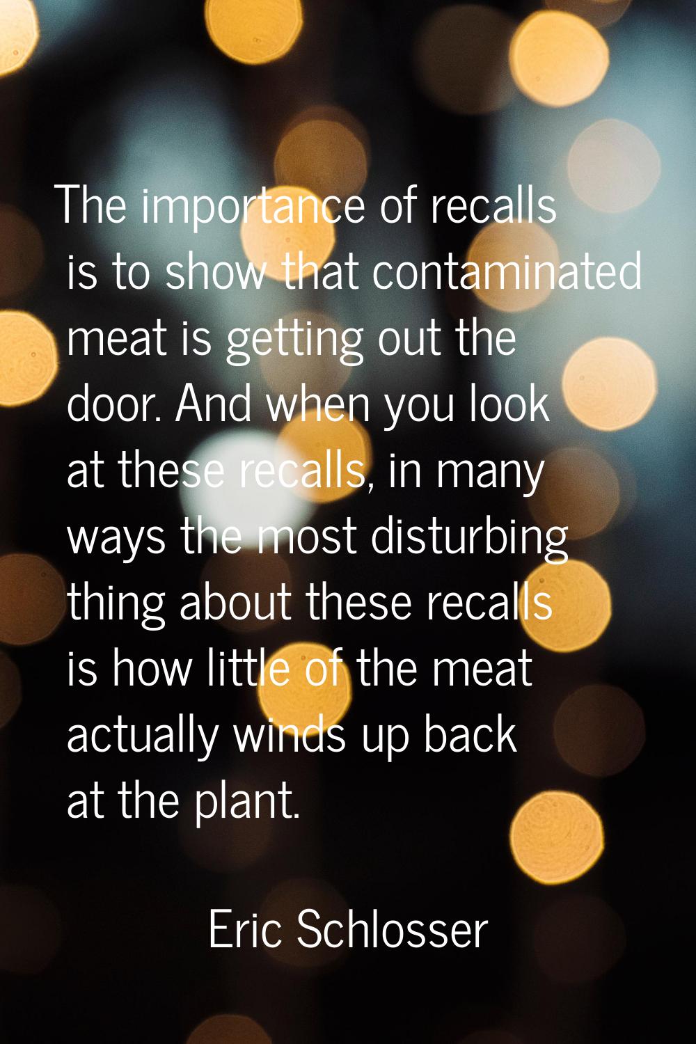 The importance of recalls is to show that contaminated meat is getting out the door. And when you l