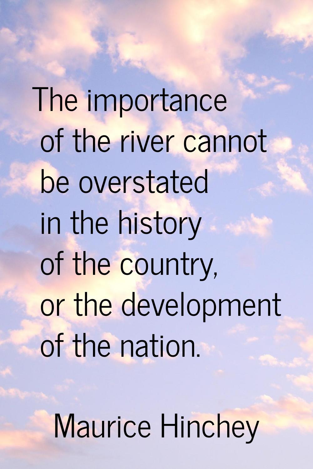 The importance of the river cannot be overstated in the history of the country, or the development 