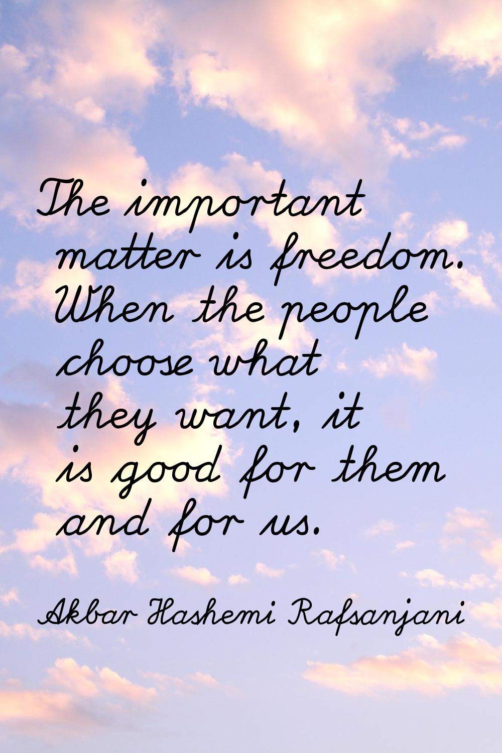 The important matter is freedom. When the people choose what they want, it is good for them and for