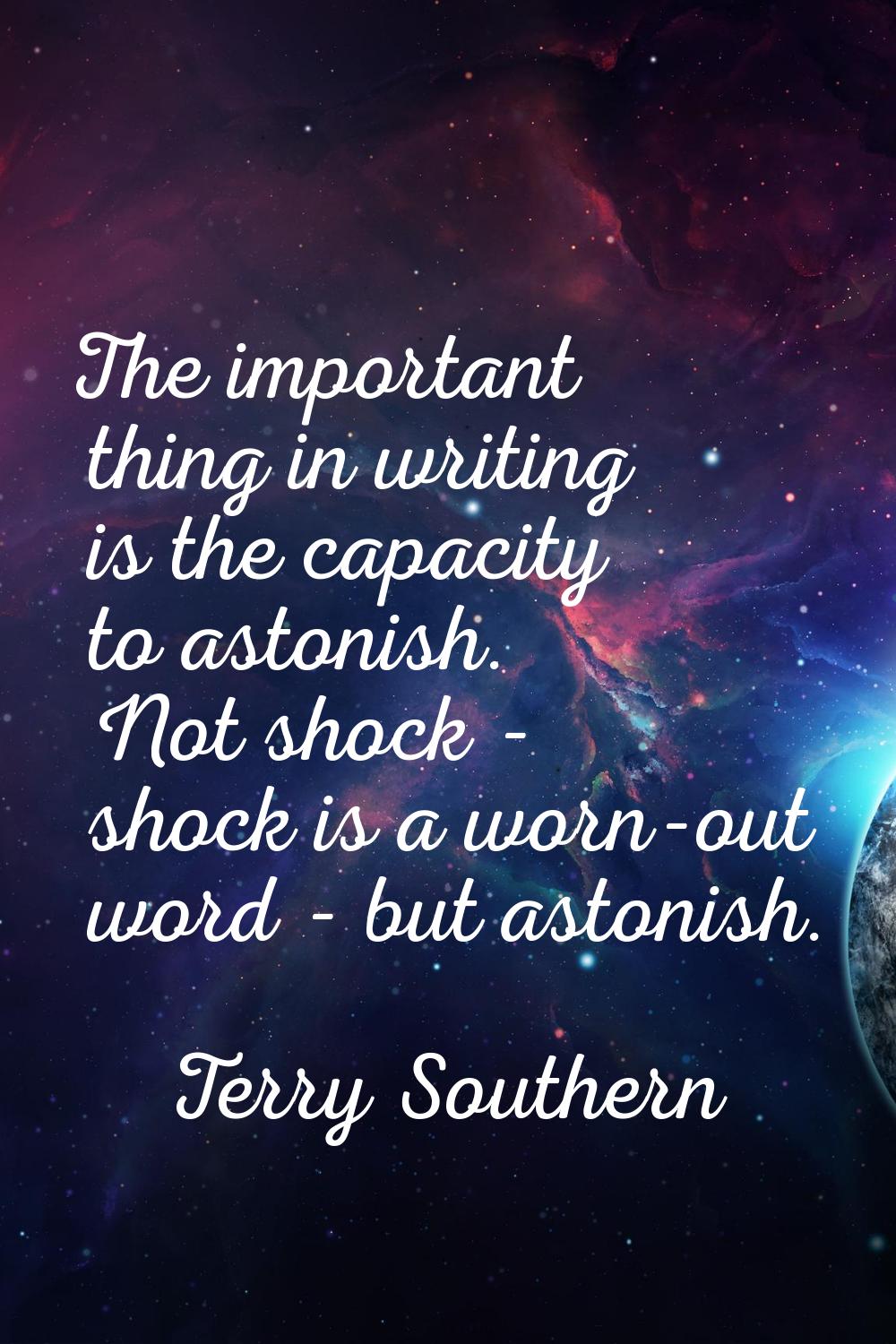 The important thing in writing is the capacity to astonish. Not shock - shock is a worn-out word - 