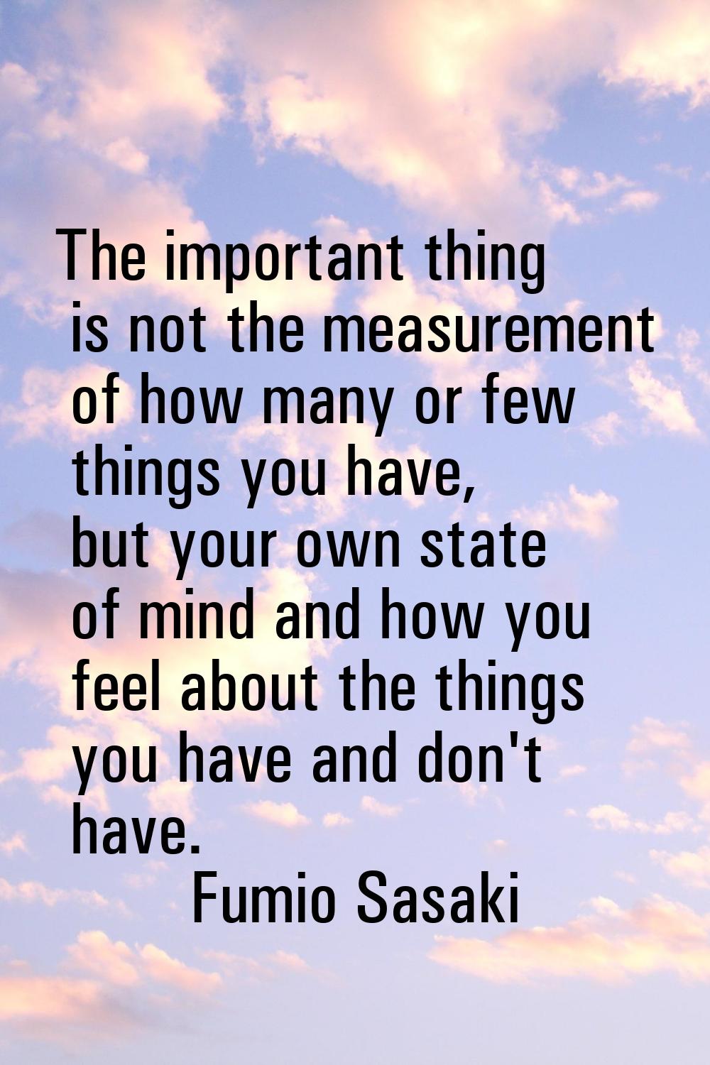 The important thing is not the measurement of how many or few things you have, but your own state o