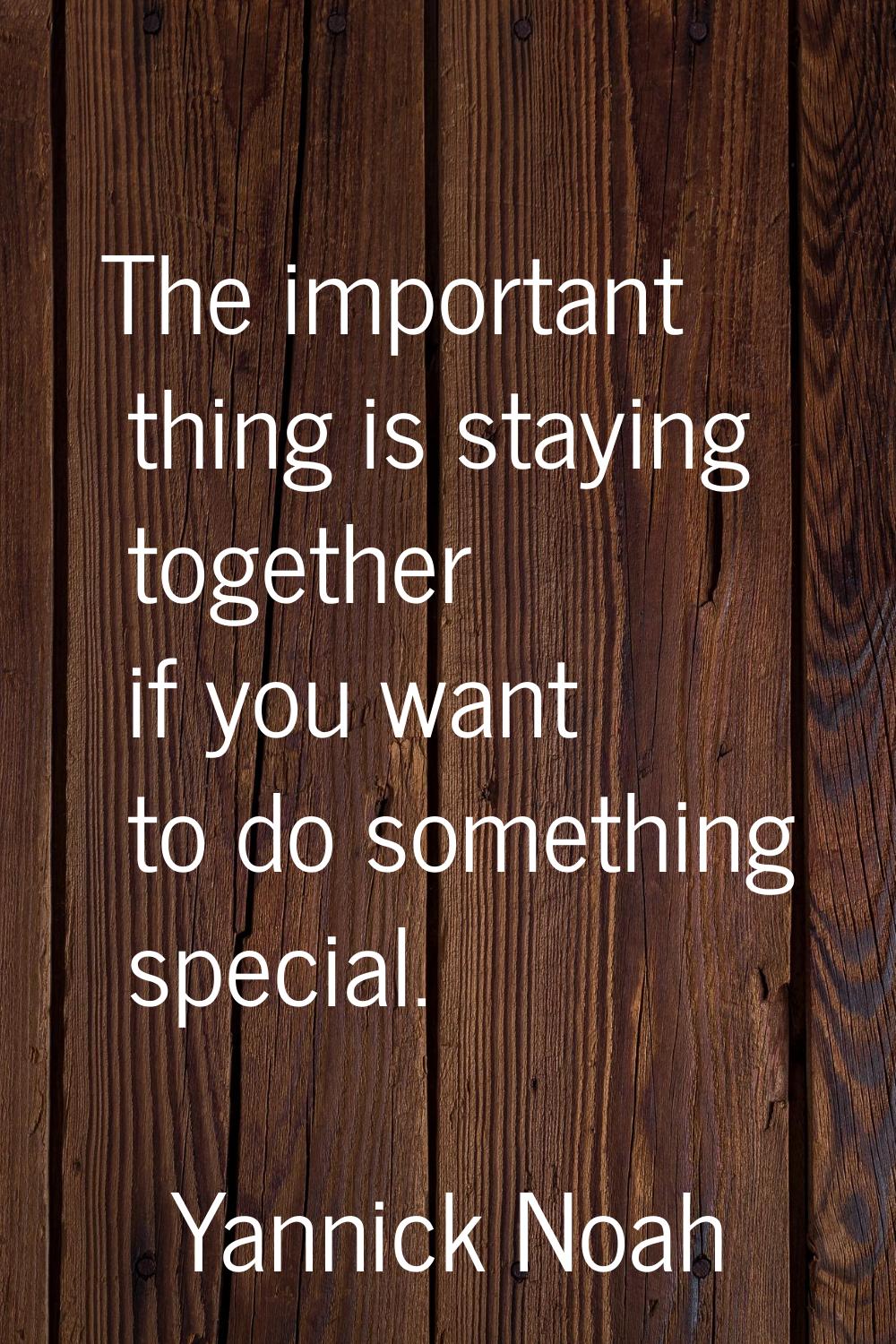 The important thing is staying together if you want to do something special.