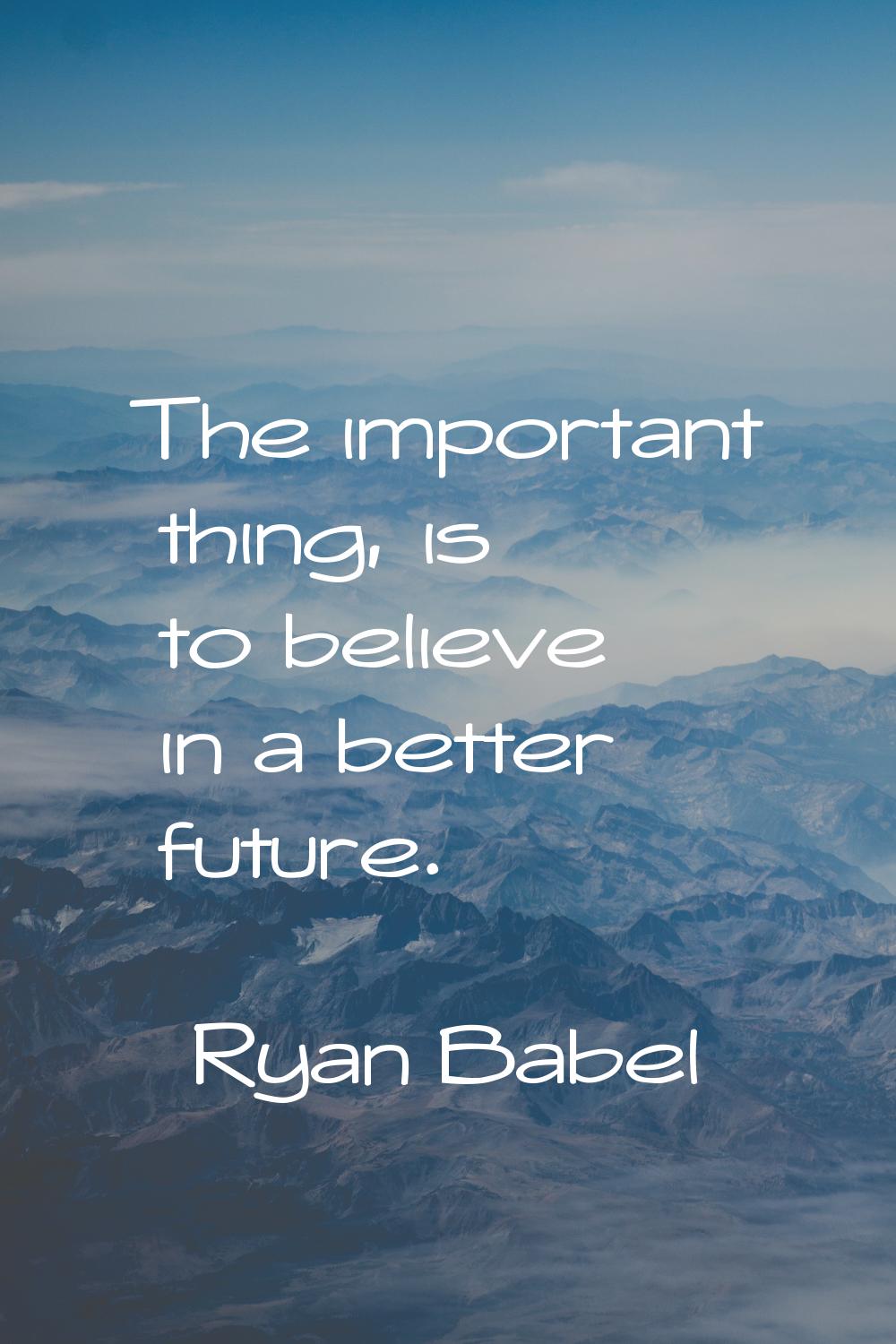 The important thing, is to believe in a better future.