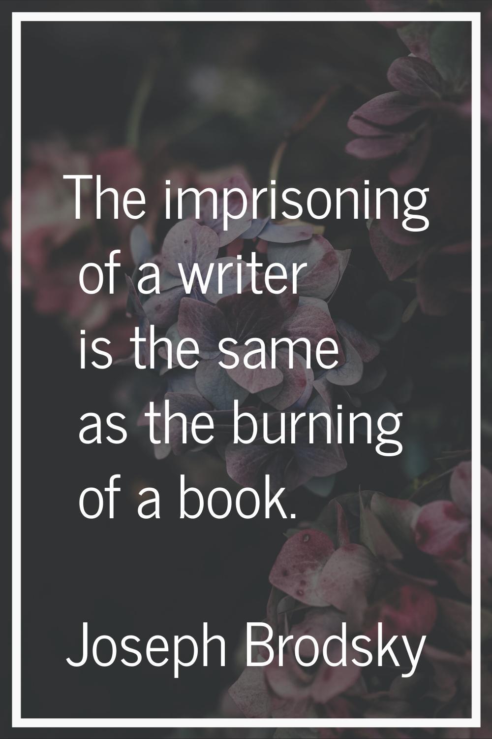 The imprisoning of a writer is the same as the burning of a book.