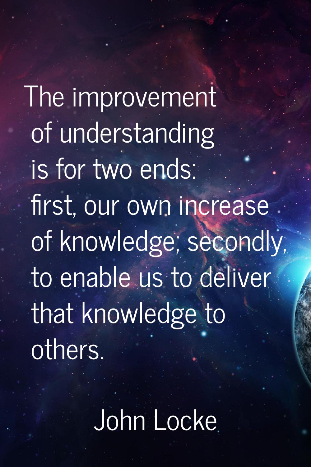 The improvement of understanding is for two ends: first, our own increase of knowledge; secondly, t