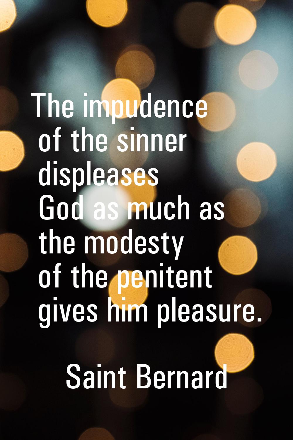The impudence of the sinner displeases God as much as the modesty of the penitent gives him pleasur