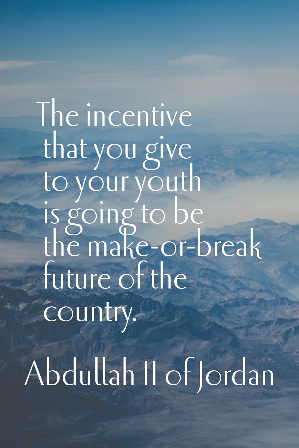 The incentive that you give to your youth is going to be the make-or-break future of the country.