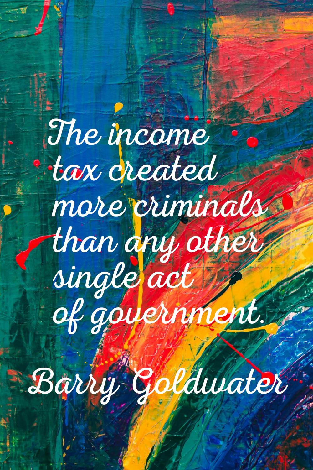 The income tax created more criminals than any other single act of government.