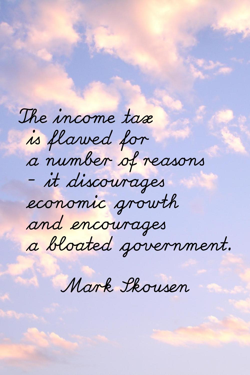 The income tax is flawed for a number of reasons - it discourages economic growth and encourages a 