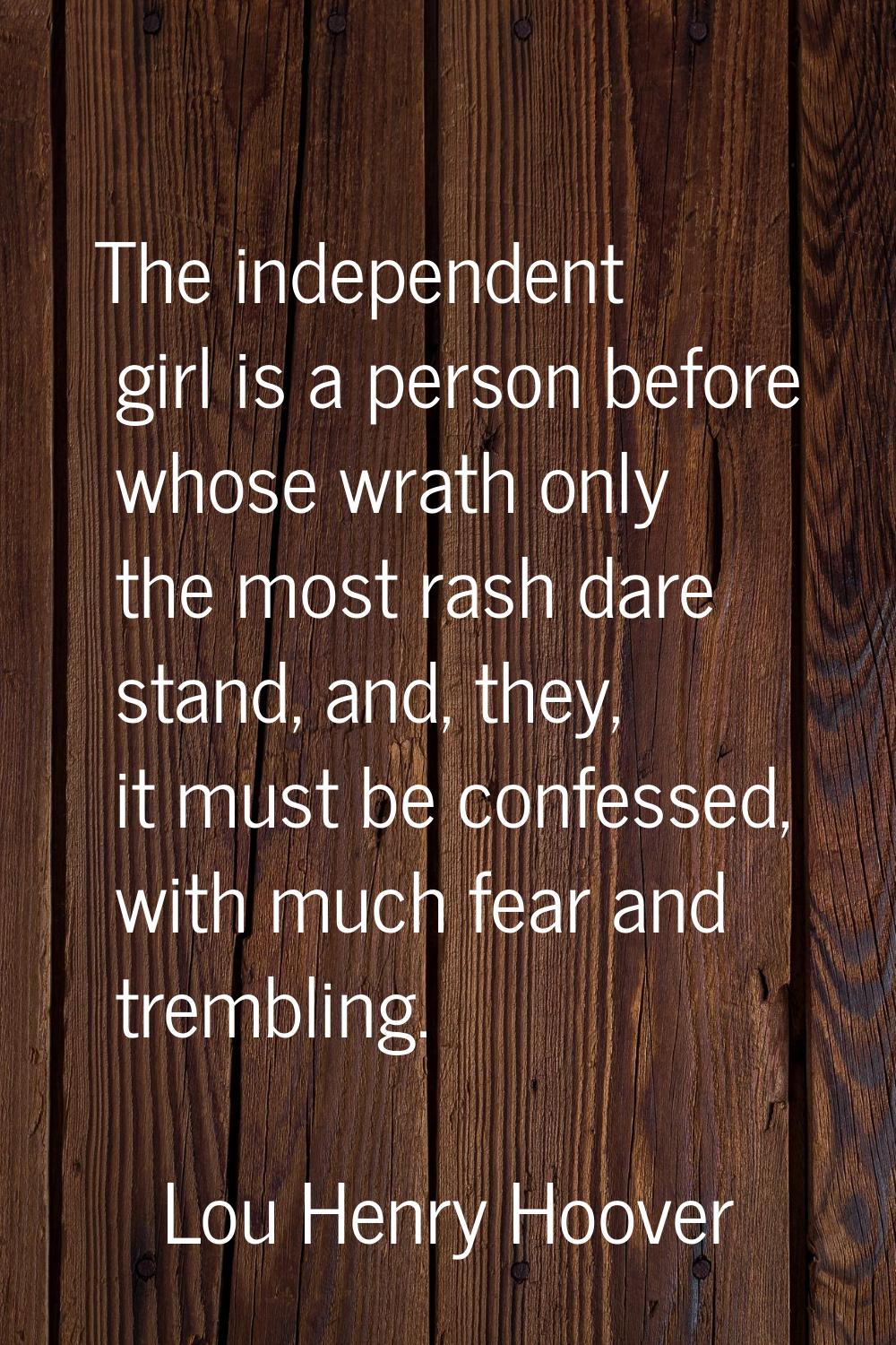The independent girl is a person before whose wrath only the most rash dare stand, and, they, it mu