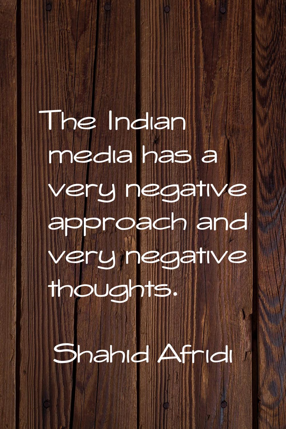 The Indian media has a very negative approach and very negative thoughts.