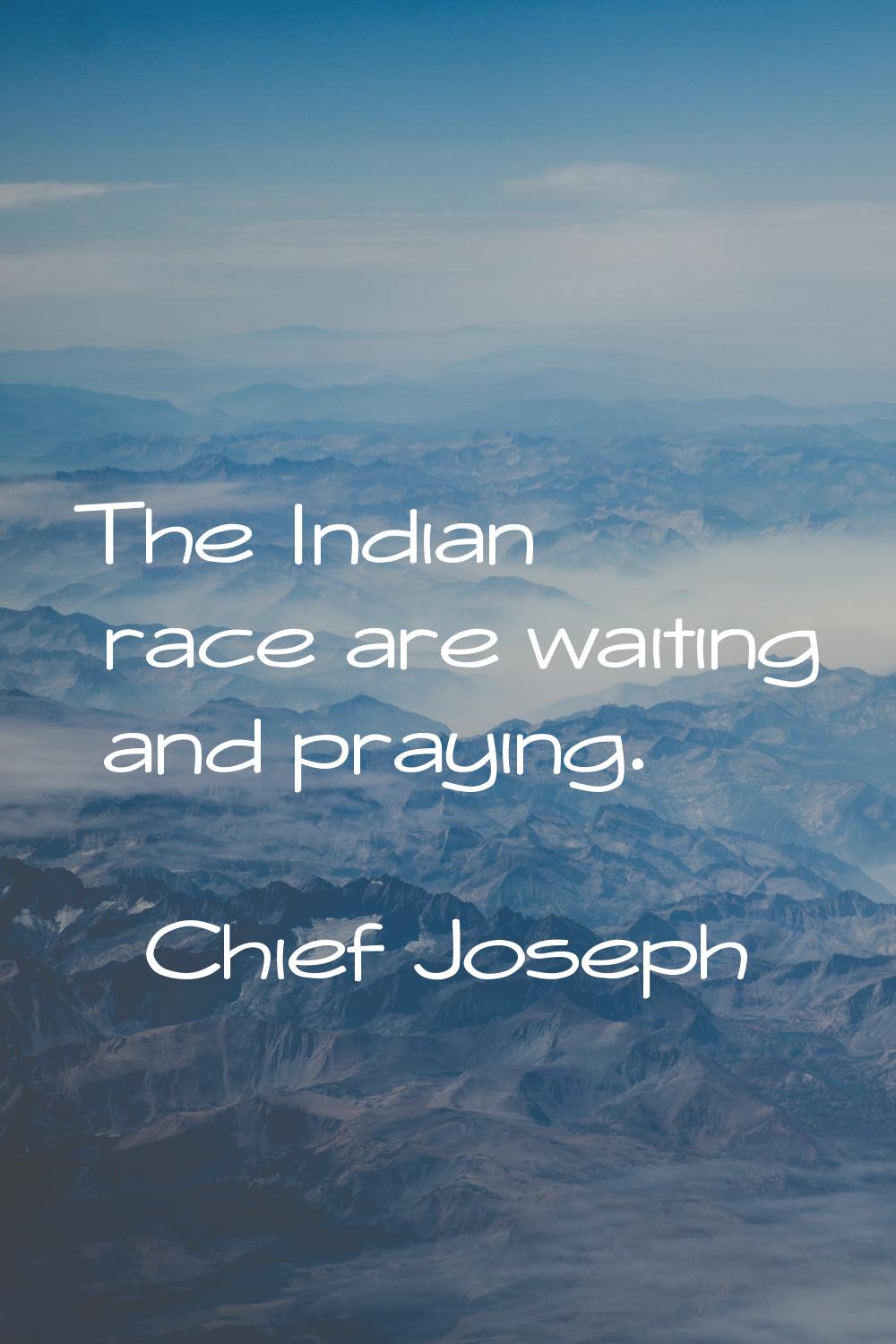 The Indian race are waiting and praying.