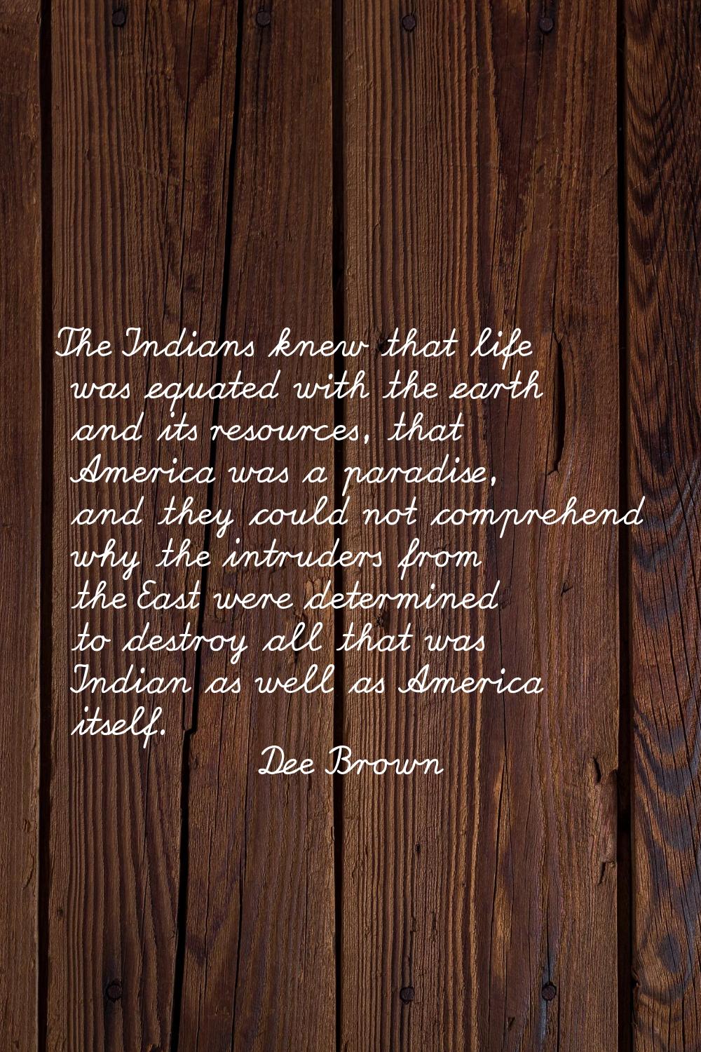 The Indians knew that life was equated with the earth and its resources, that America was a paradis