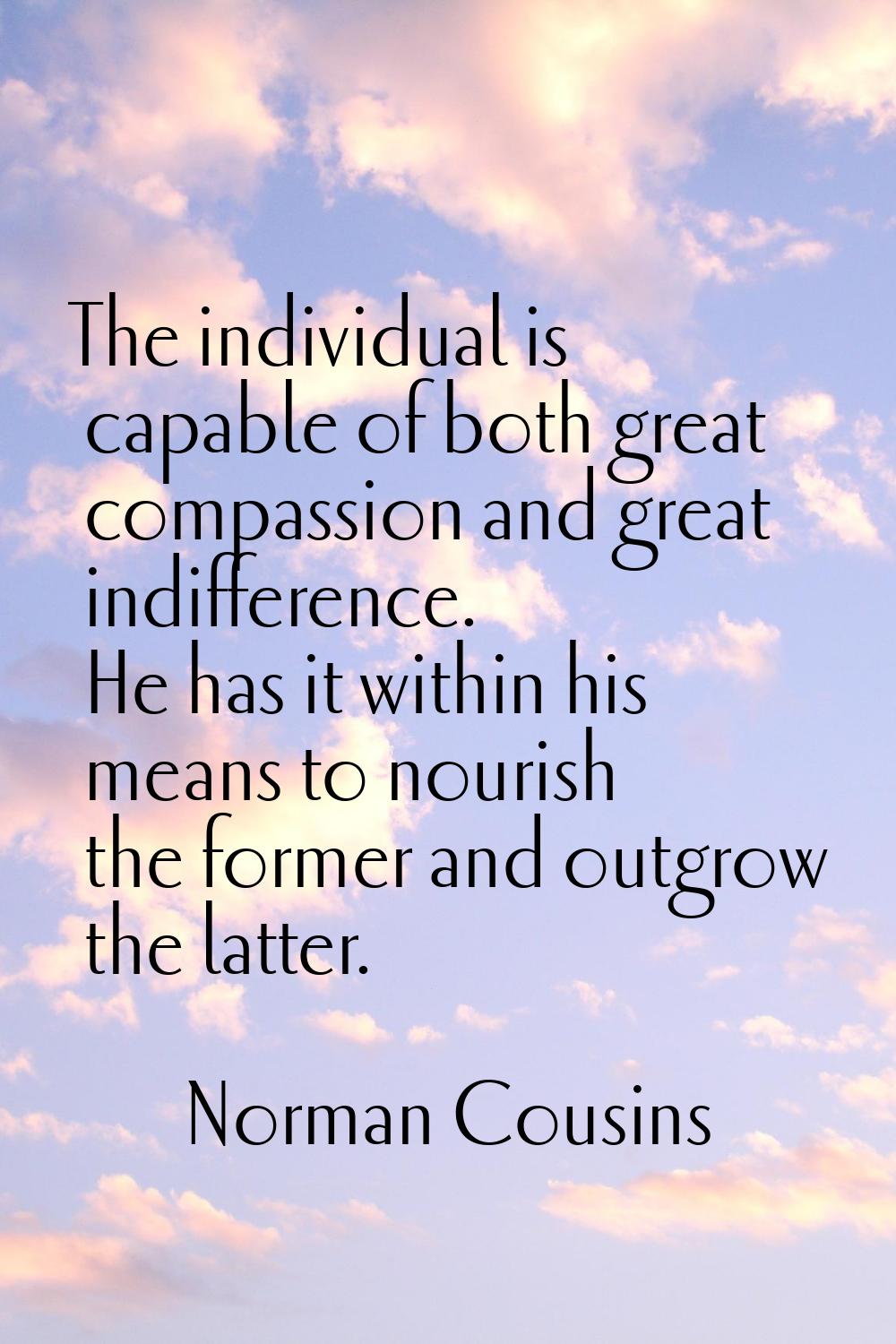 The individual is capable of both great compassion and great indifference. He has it within his mea
