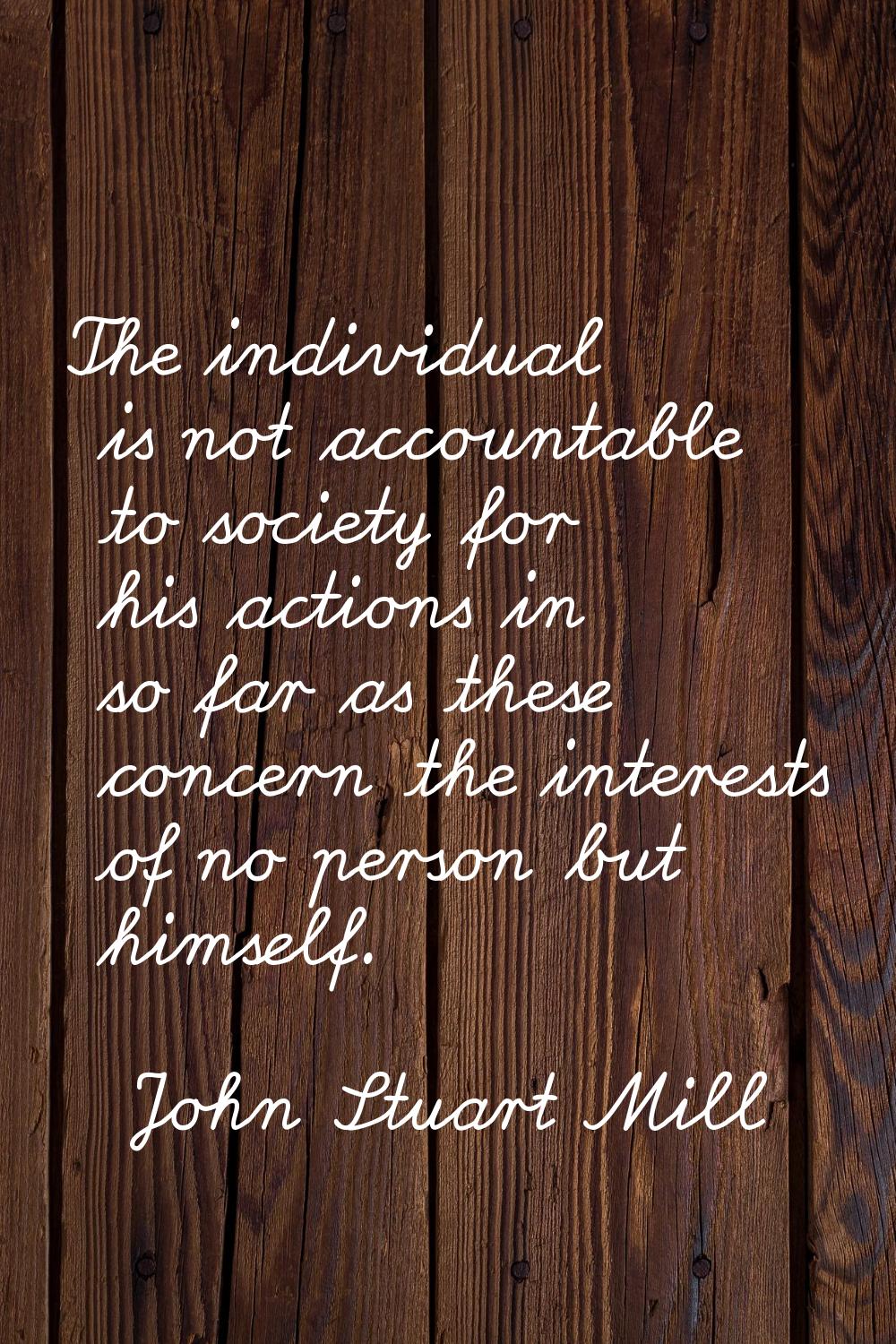 The individual is not accountable to society for his actions in so far as these concern the interes