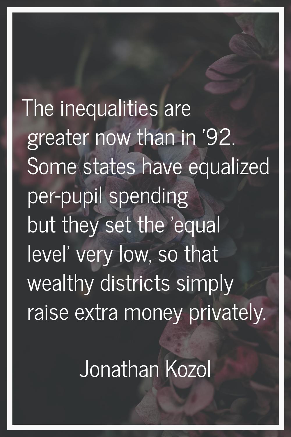 The inequalities are greater now than in '92. Some states have equalized per-pupil spending but the