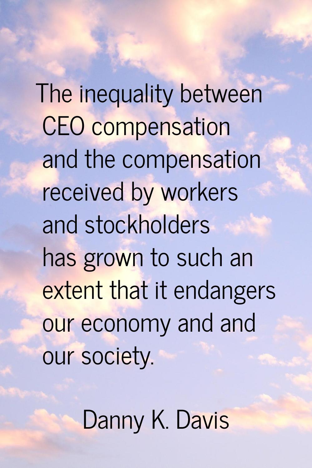 The inequality between CEO compensation and the compensation received by workers and stockholders h