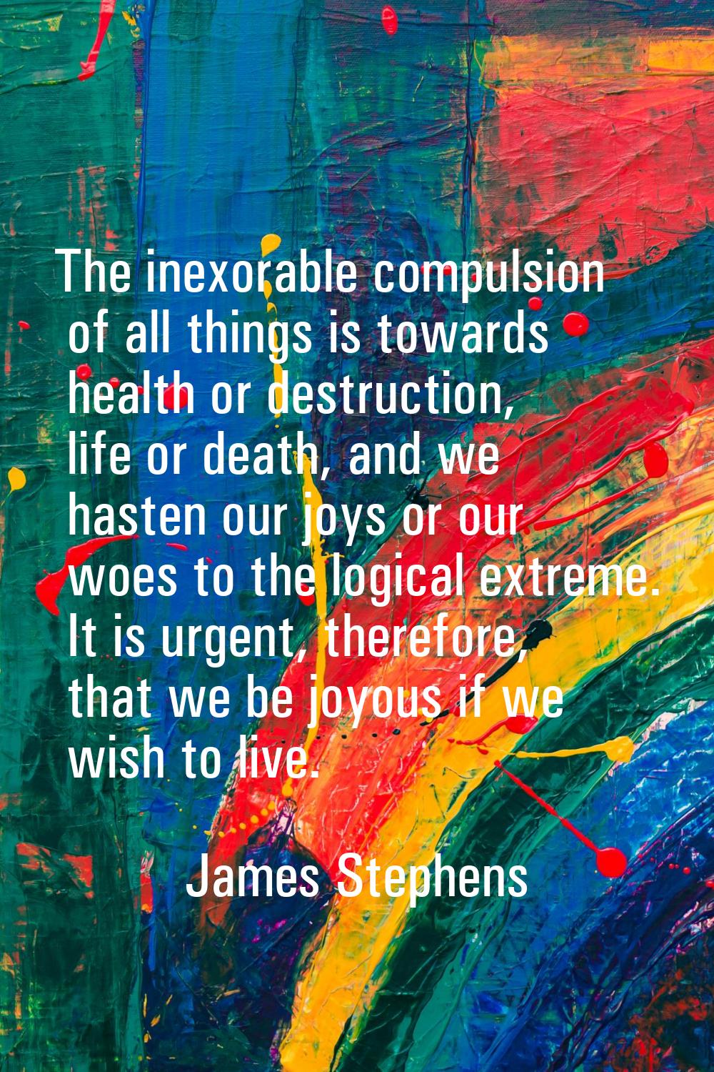 The inexorable compulsion of all things is towards health or destruction, life or death, and we has