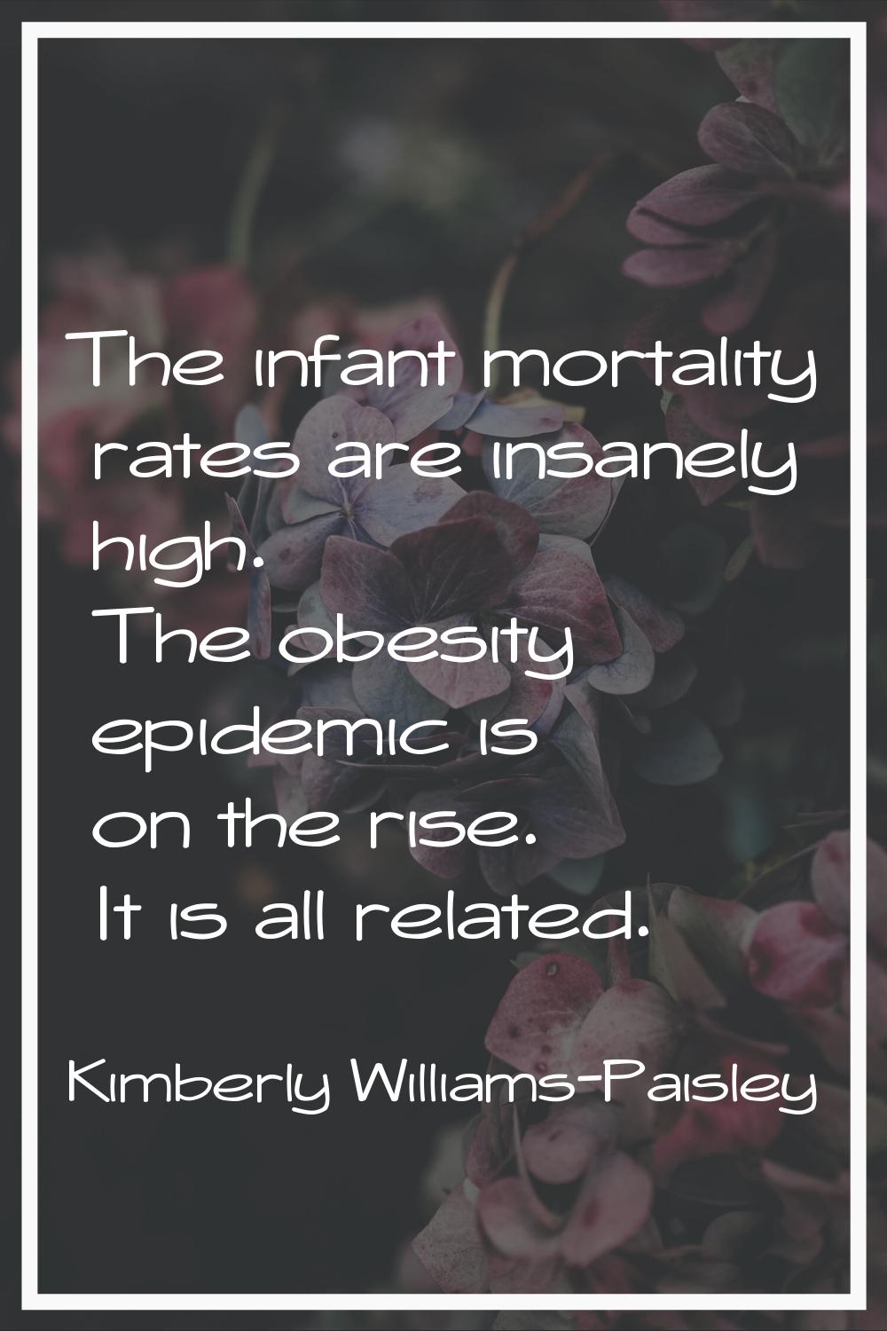 The infant mortality rates are insanely high. The obesity epidemic is on the rise. It is all relate
