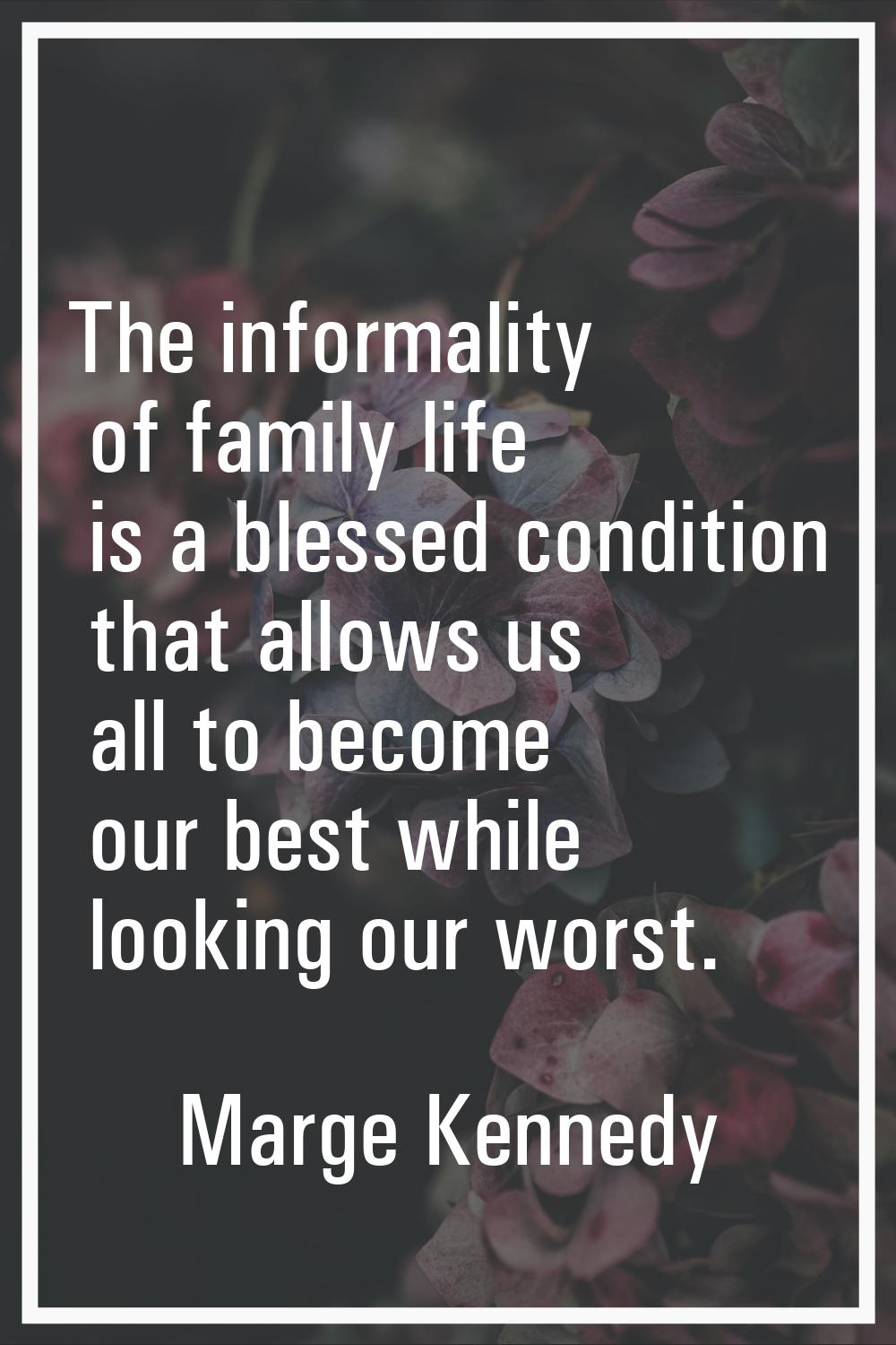 The informality of family life is a blessed condition that allows us all to become our best while l