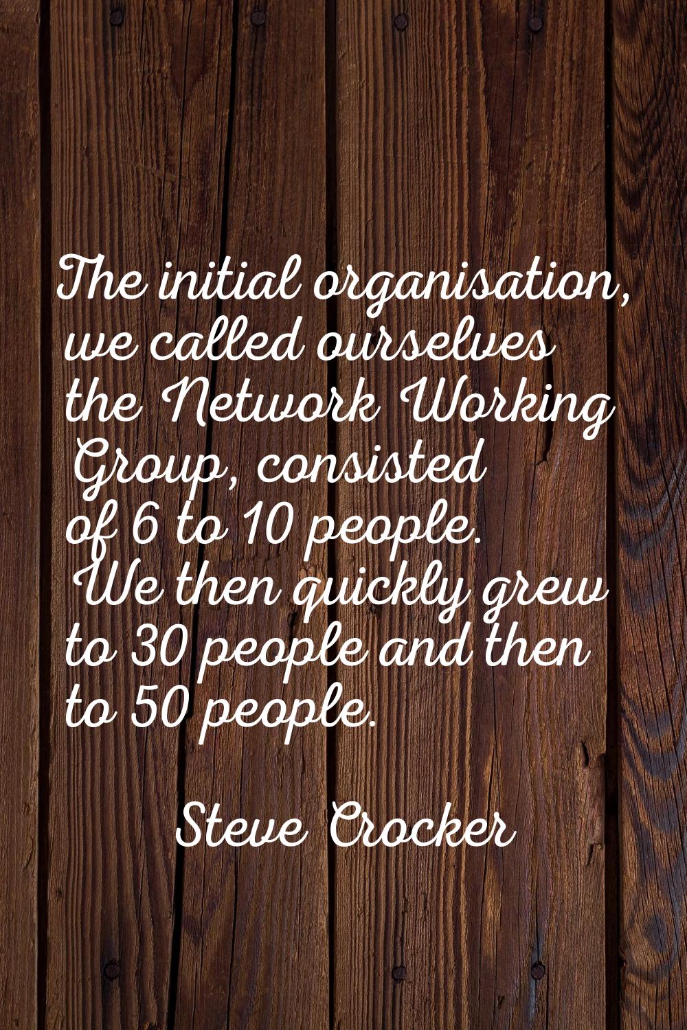The initial organisation, we called ourselves the Network Working Group, consisted of 6 to 10 peopl