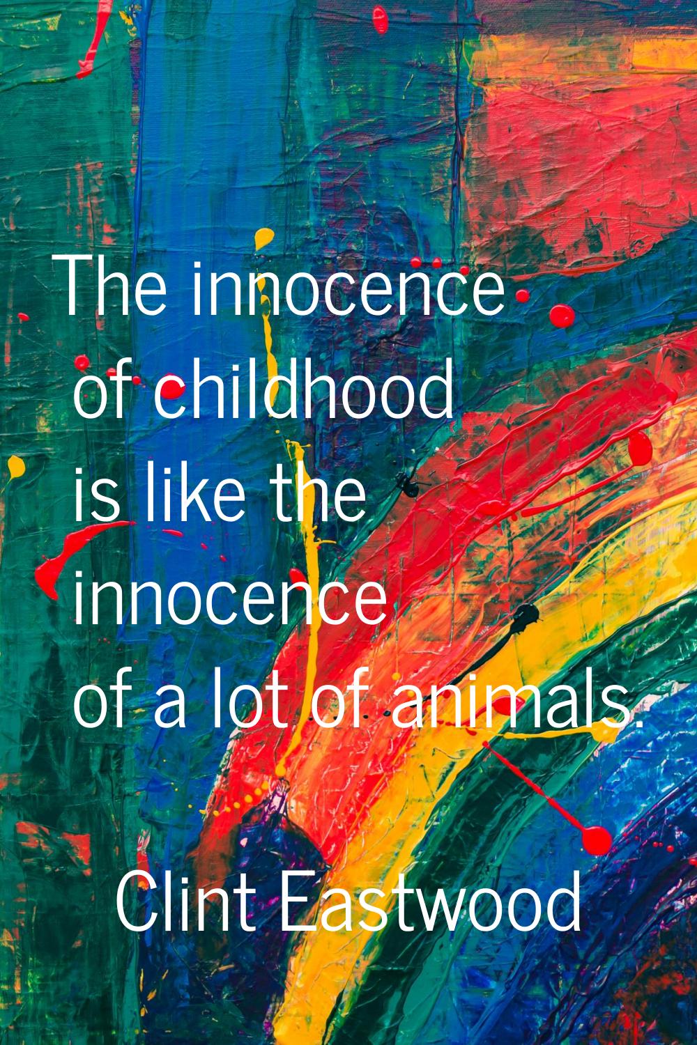 The innocence of childhood is like the innocence of a lot of animals.