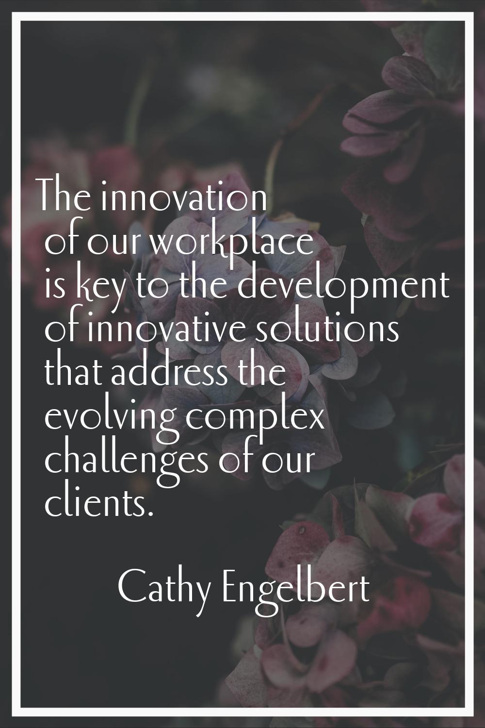 The innovation of our workplace is key to the development of innovative solutions that address the 