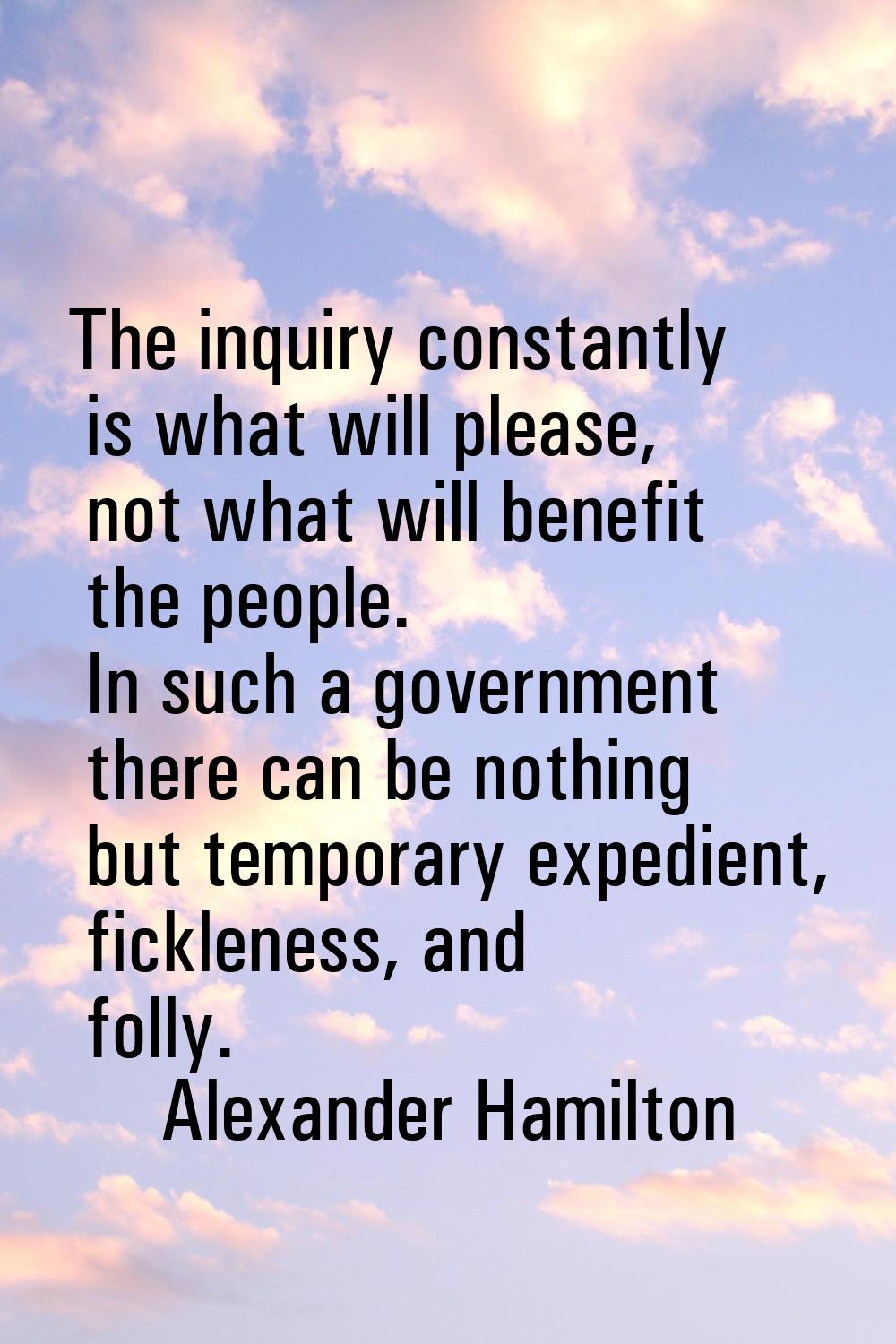 The inquiry constantly is what will please, not what will benefit the people. In such a government 