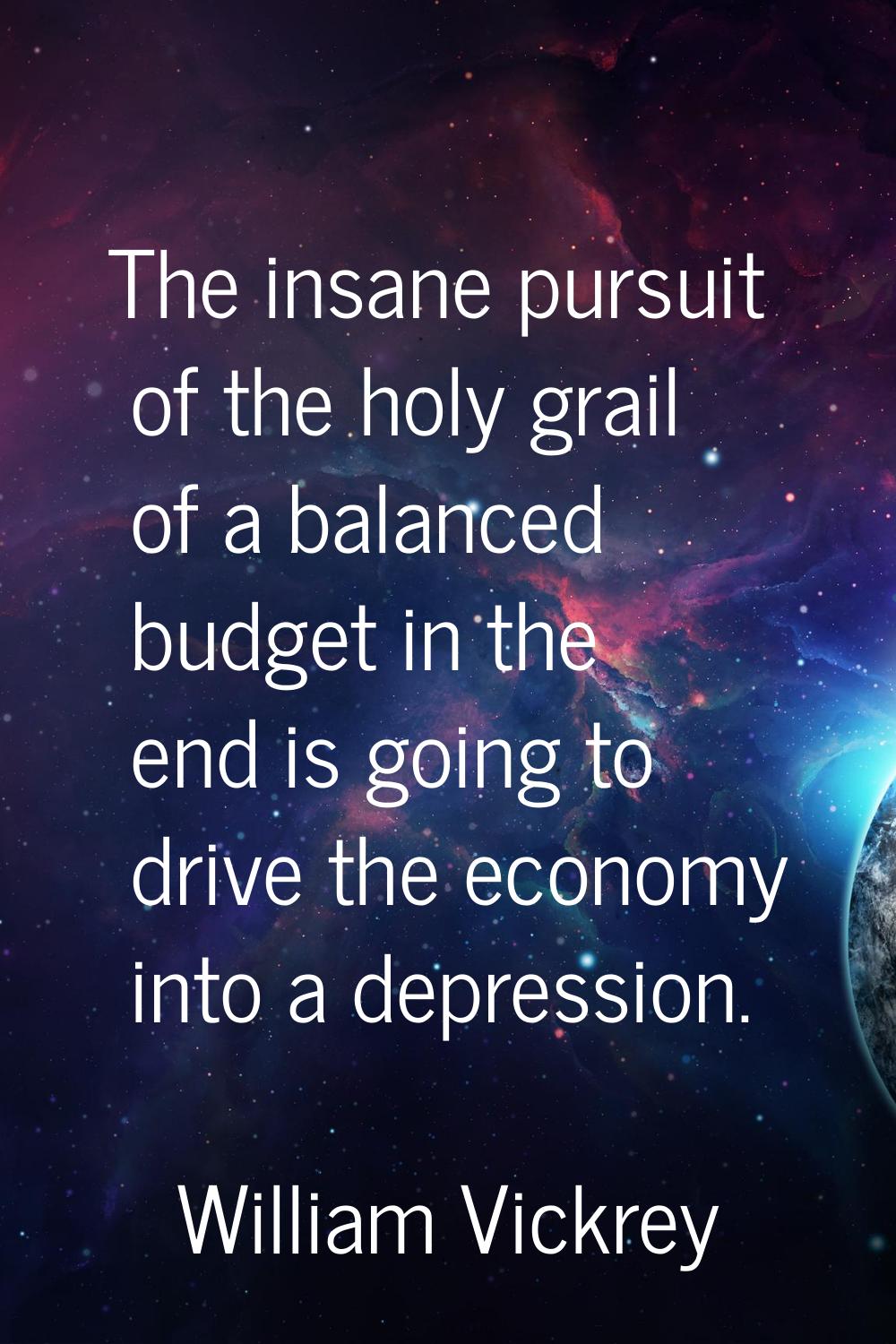 The insane pursuit of the holy grail of a balanced budget in the end is going to drive the economy 