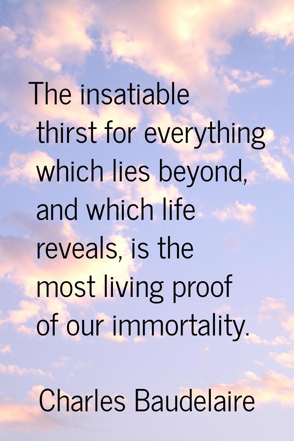 The insatiable thirst for everything which lies beyond, and which life reveals, is the most living 