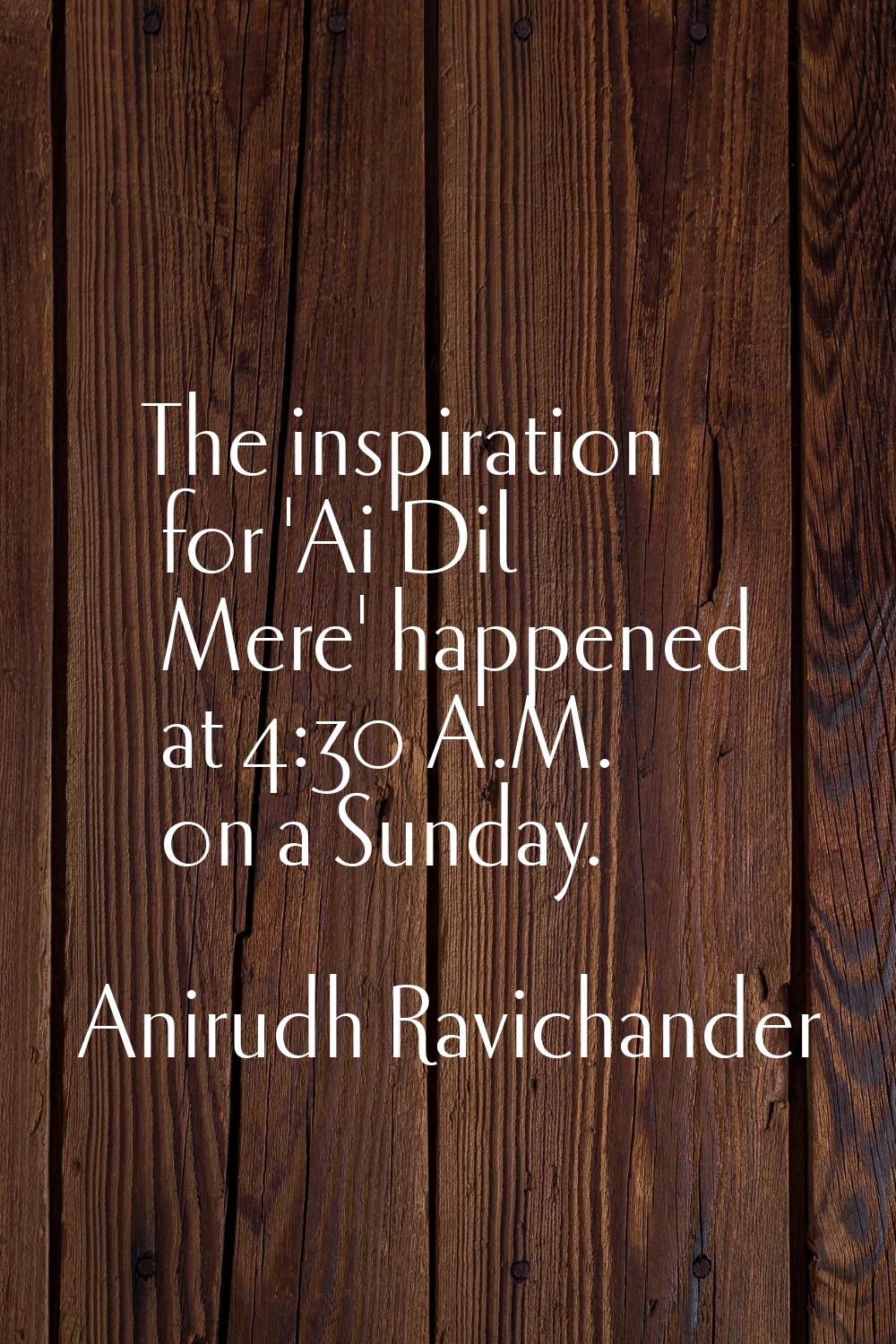 The inspiration for 'Ai Dil Mere' happened at 4:30 A.M. on a Sunday.