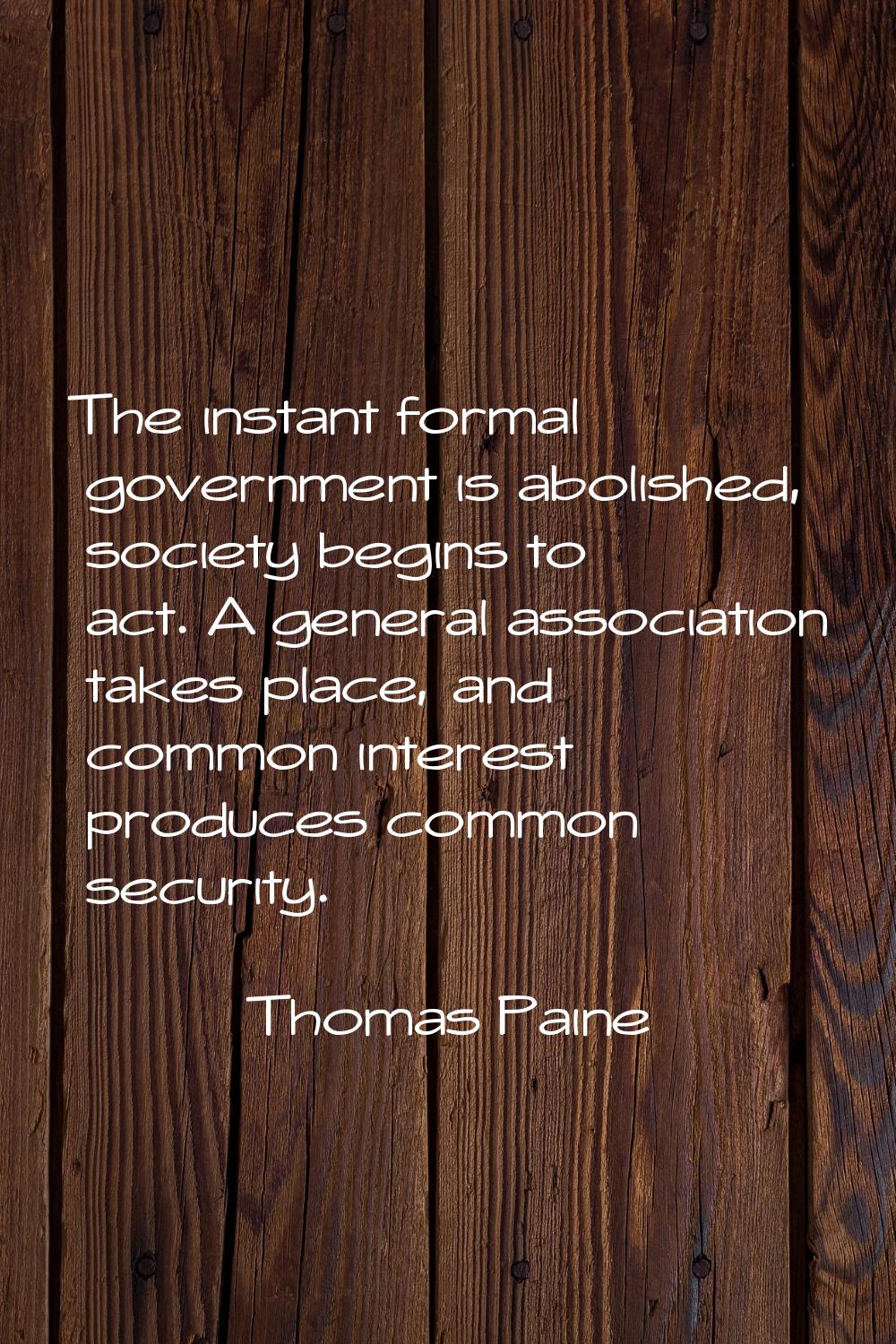 The instant formal government is abolished, society begins to act. A general association takes plac