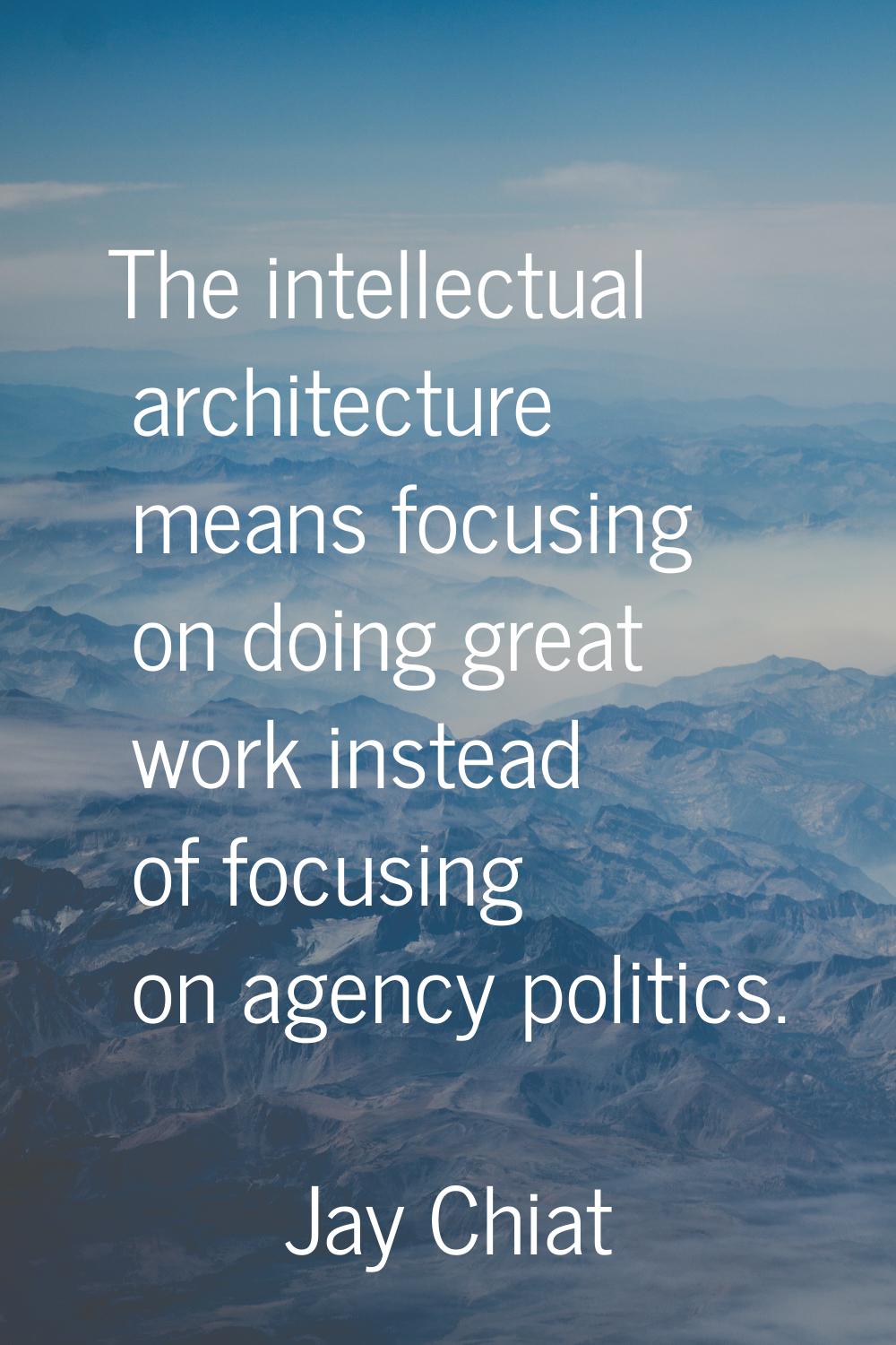 The intellectual architecture means focusing on doing great work instead of focusing on agency poli