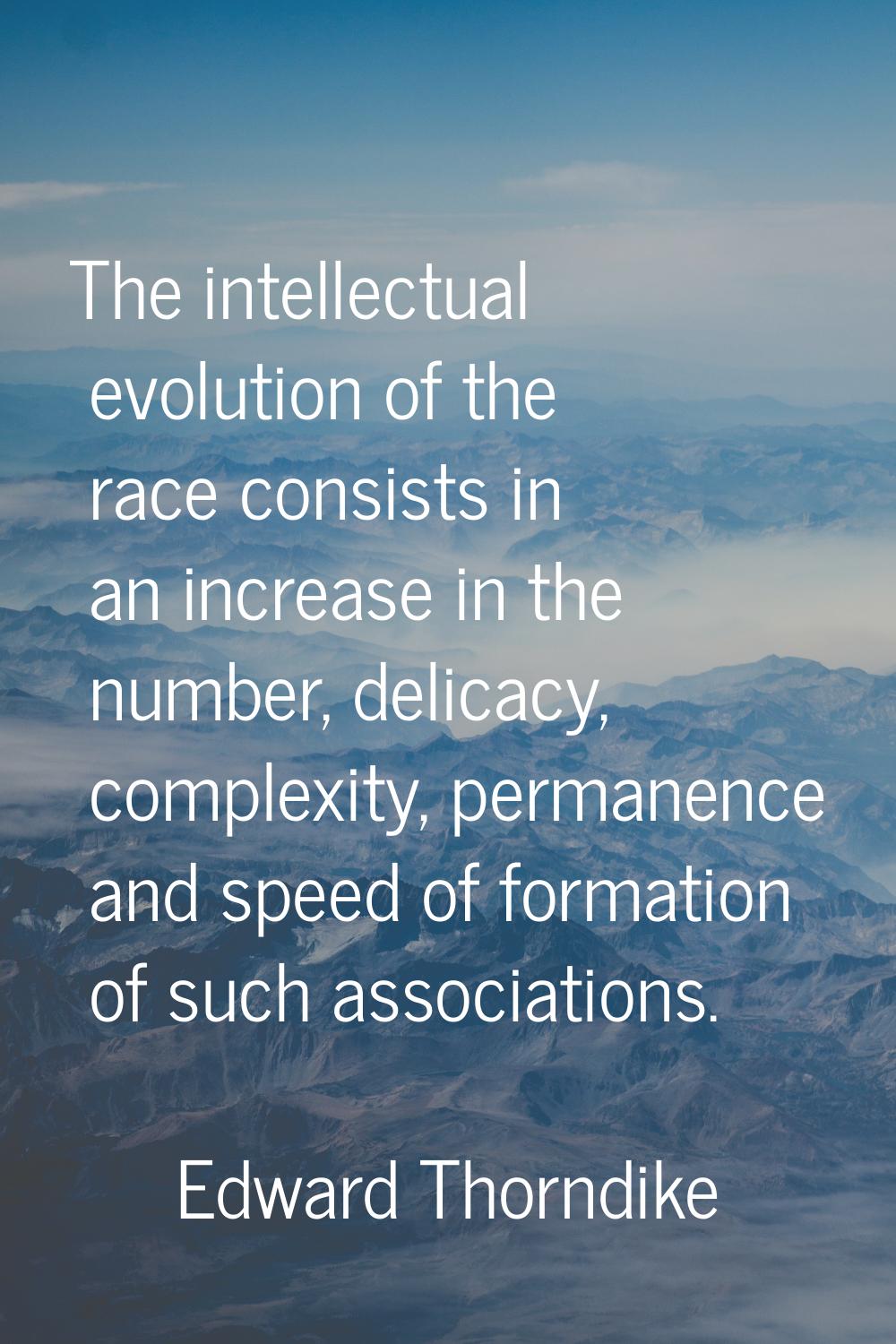 The intellectual evolution of the race consists in an increase in the number, delicacy, complexity,