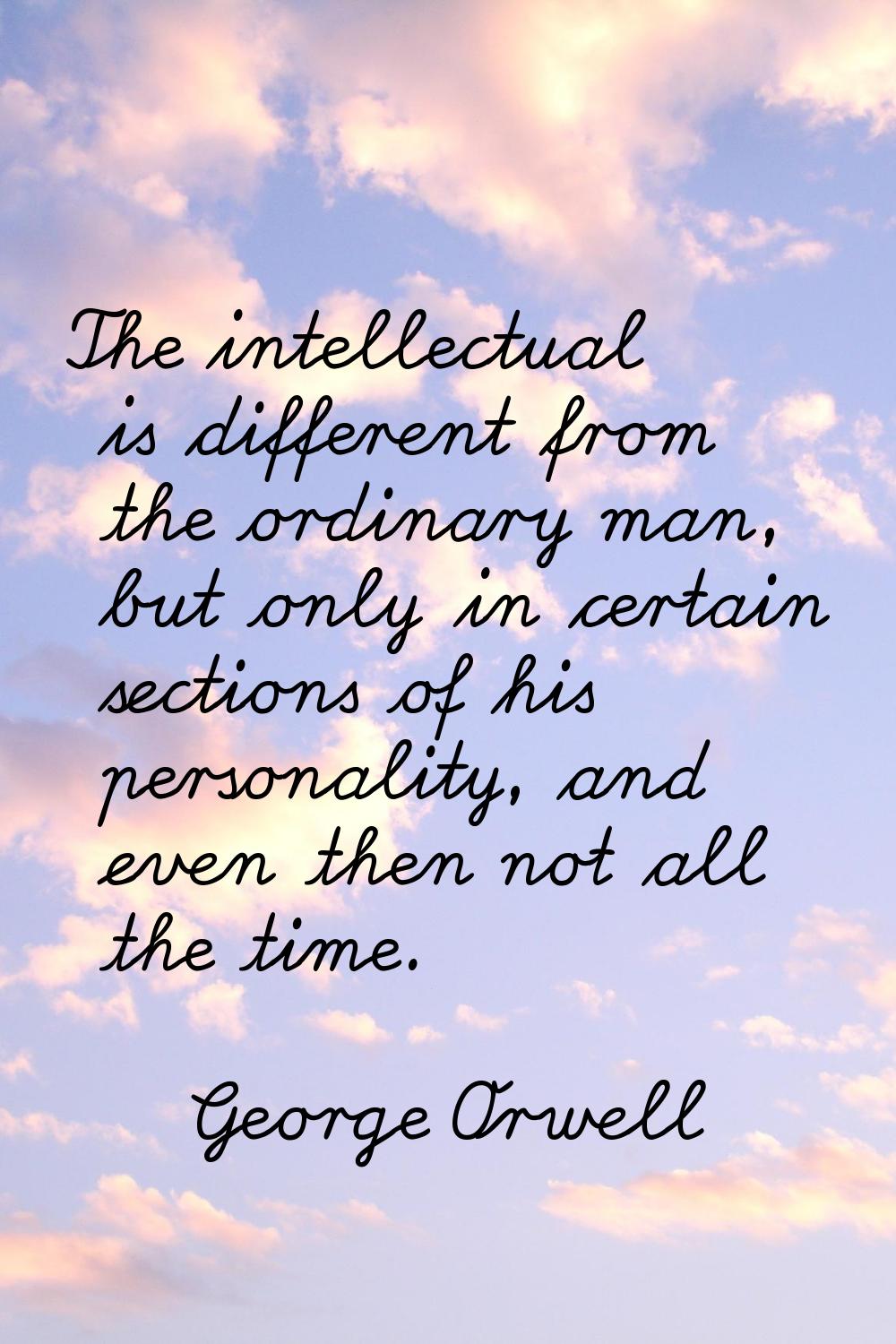 The intellectual is different from the ordinary man, but only in certain sections of his personalit